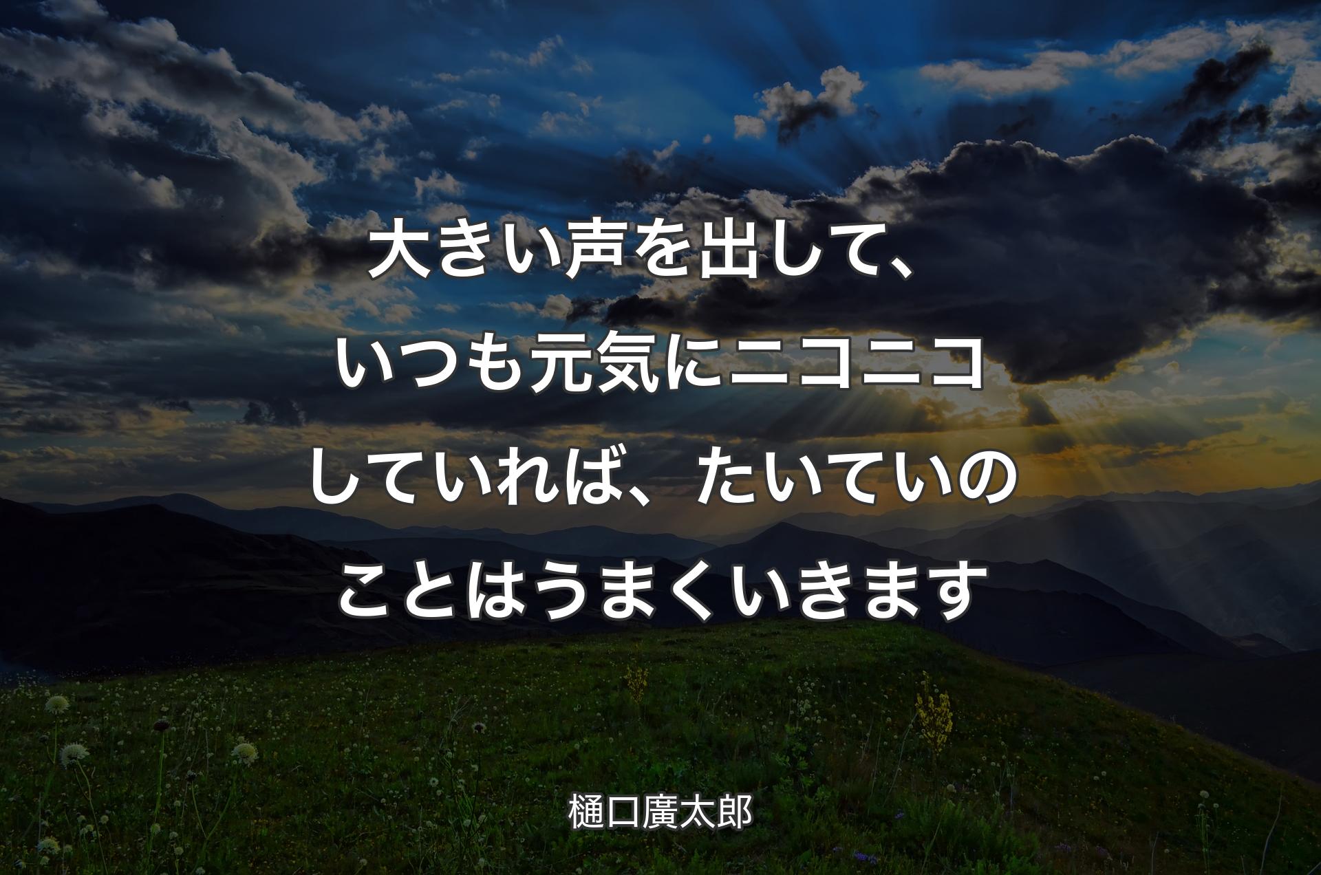 大きい声を出して、いつも元気にニコニコしていれば、たいていのことはうまくいきます - 樋口廣太郎