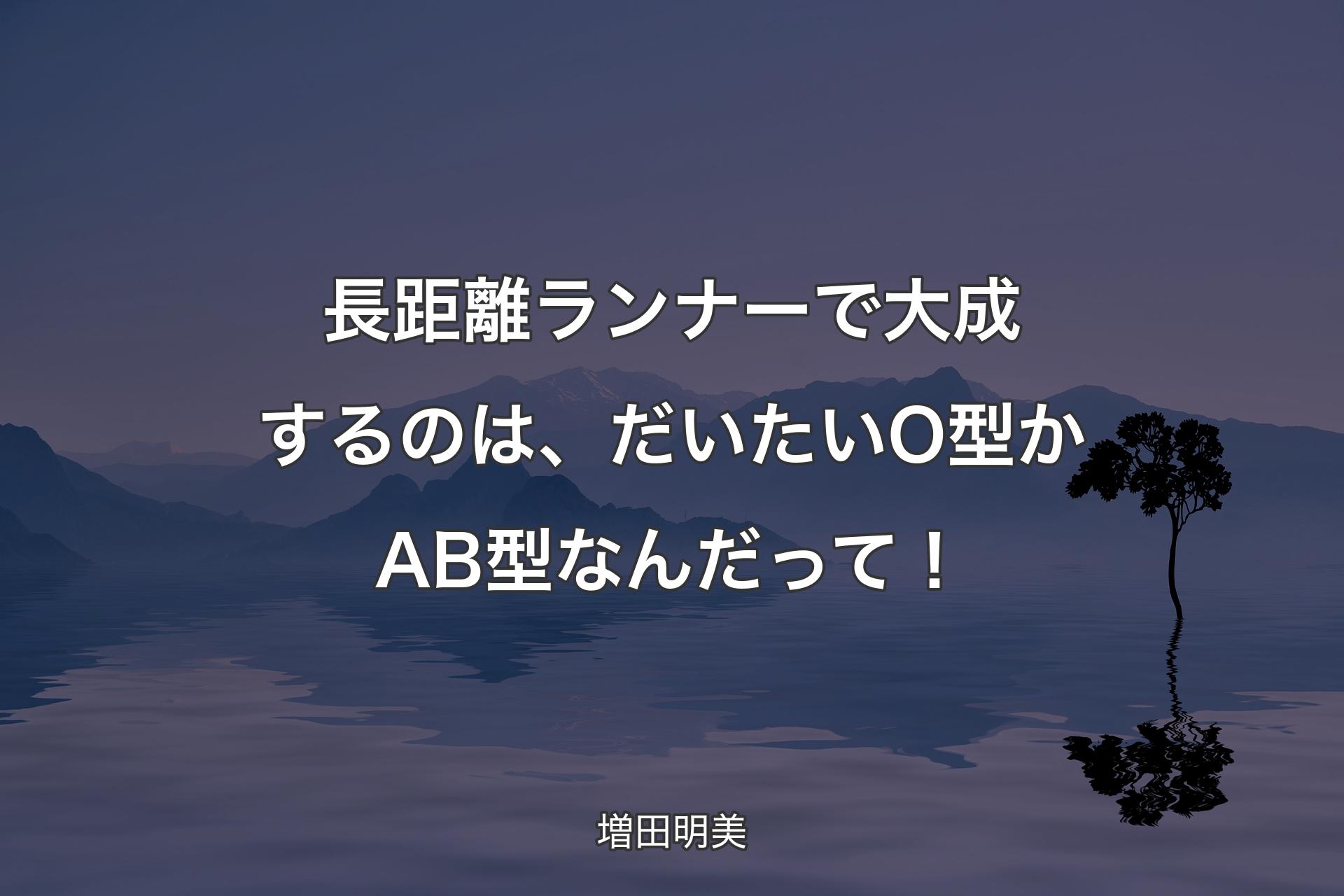 長距離ランナーで大成するのは、だいたいO型かAB型なんだって！ - 増田明美