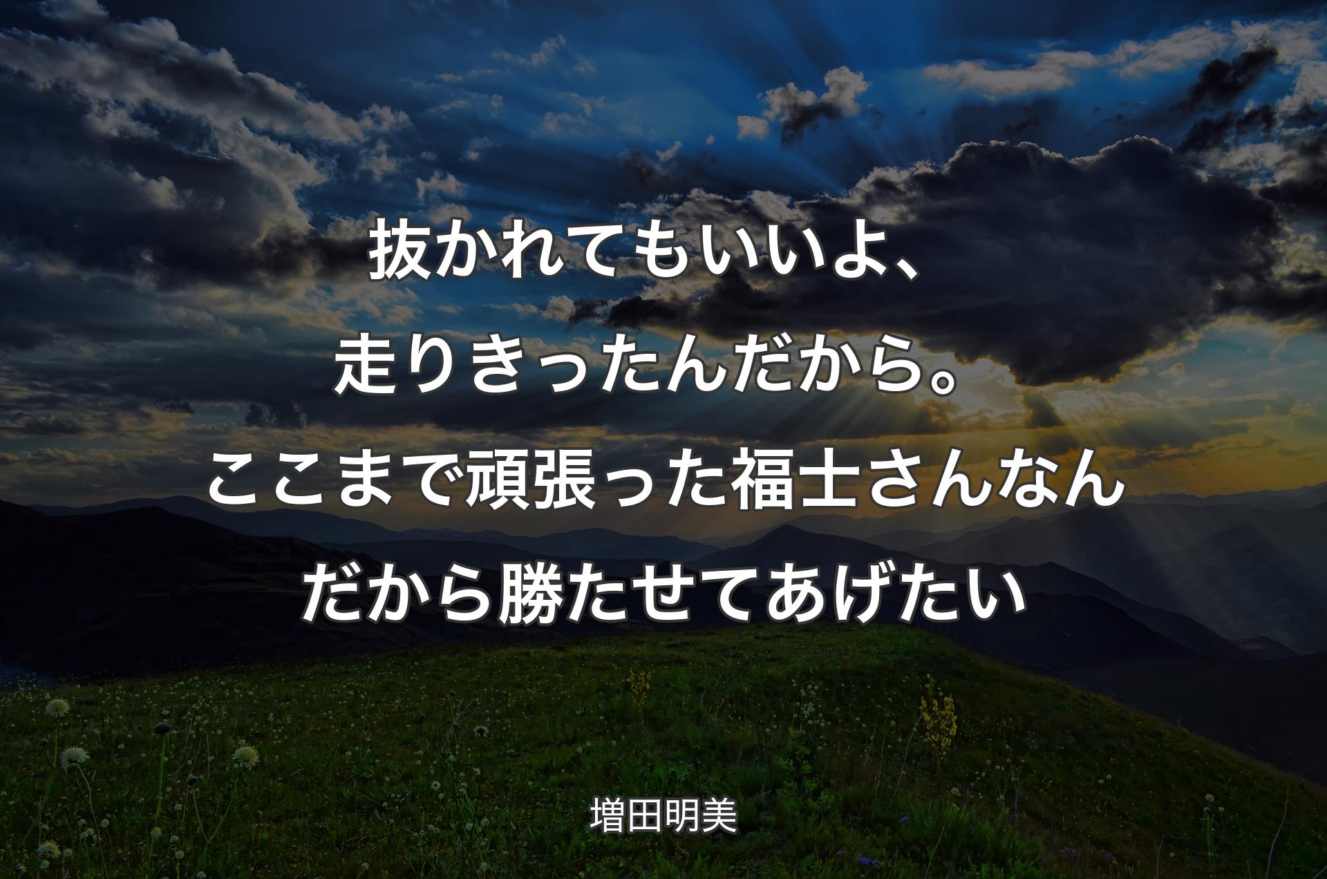 抜かれてもいいよ、走りきったんだから。ここまで頑張った福士さんなんだから勝たせてあげたい - 増田明美