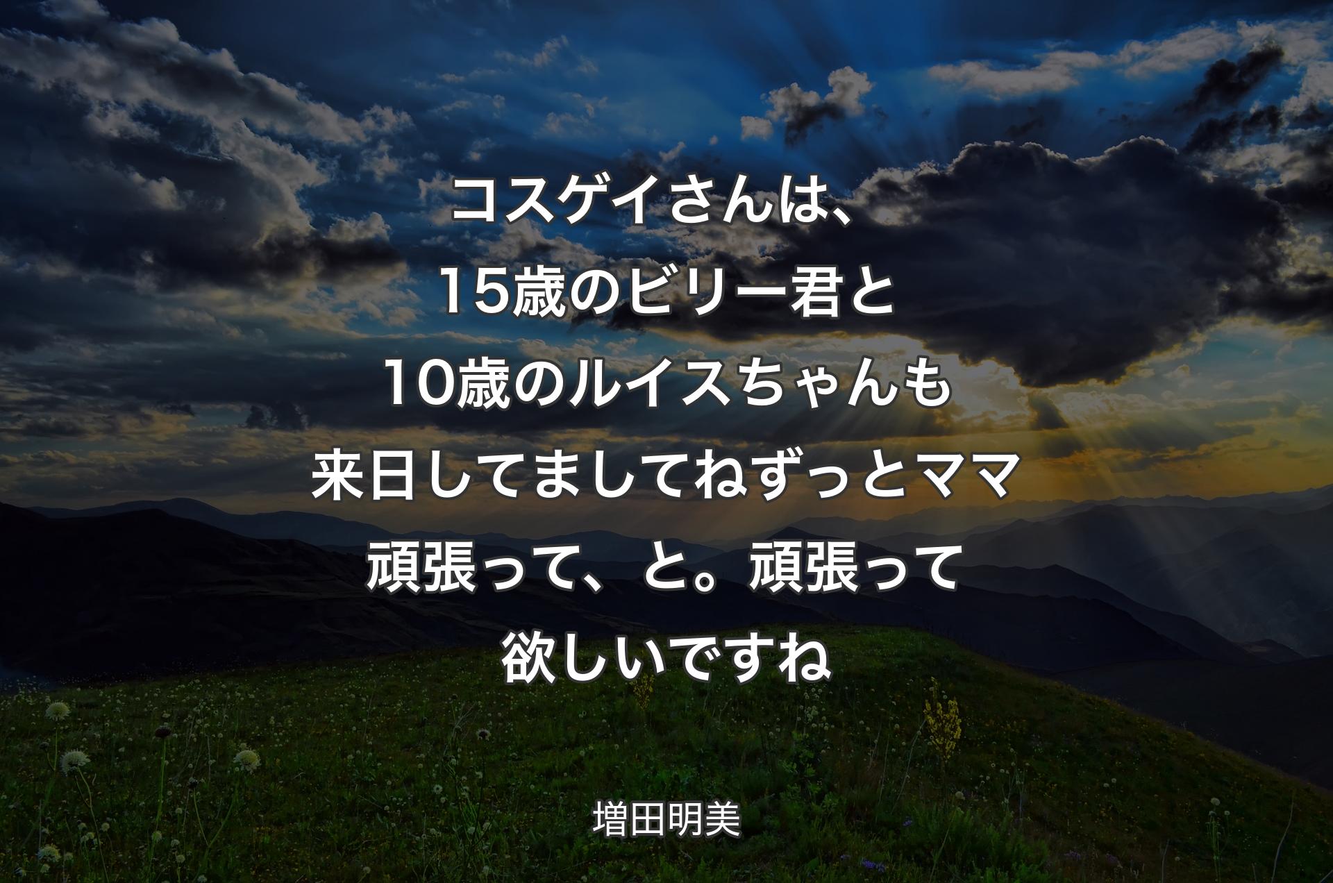 コスゲイさんは、15歳のビリー君と10歳のルイスちゃんも来日してましてね ずっとママ頑張って、と。頑張って欲しいですね - 増田明美