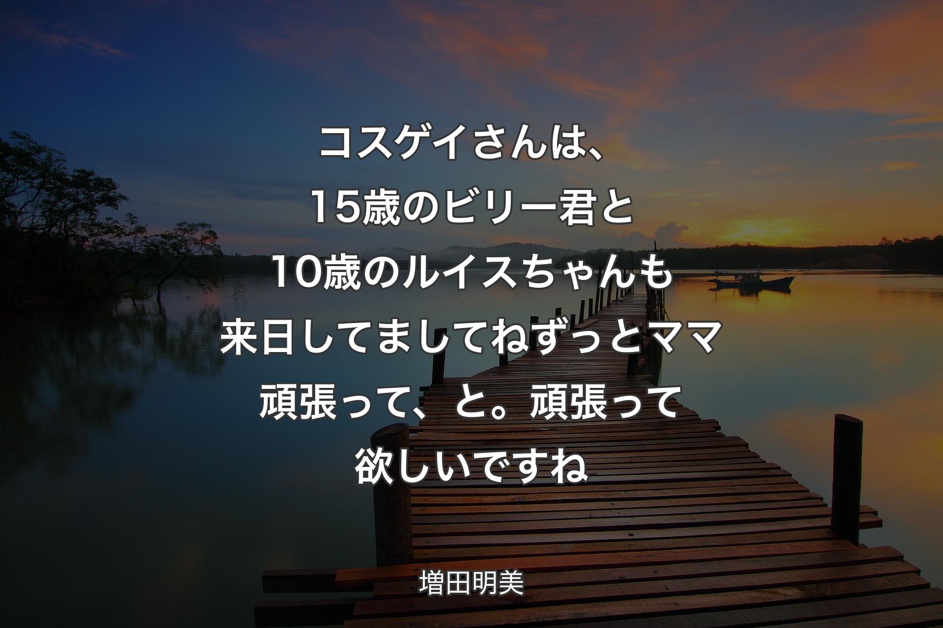 コスゲイさんは、15歳のビリー君と10歳のルイスちゃんも来日してましてね ずっとママ頑張って、と。頑張って欲しいですね - 増田明美