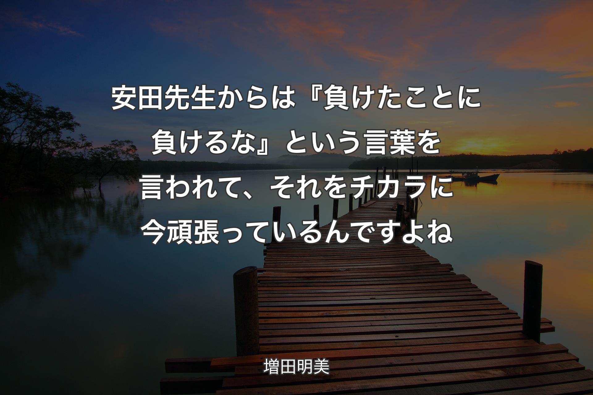 【背景3】安田先生からは『負けたことに負けるな』という言葉を言われて、それをチカラに今頑張っているんですよね - 増田明美