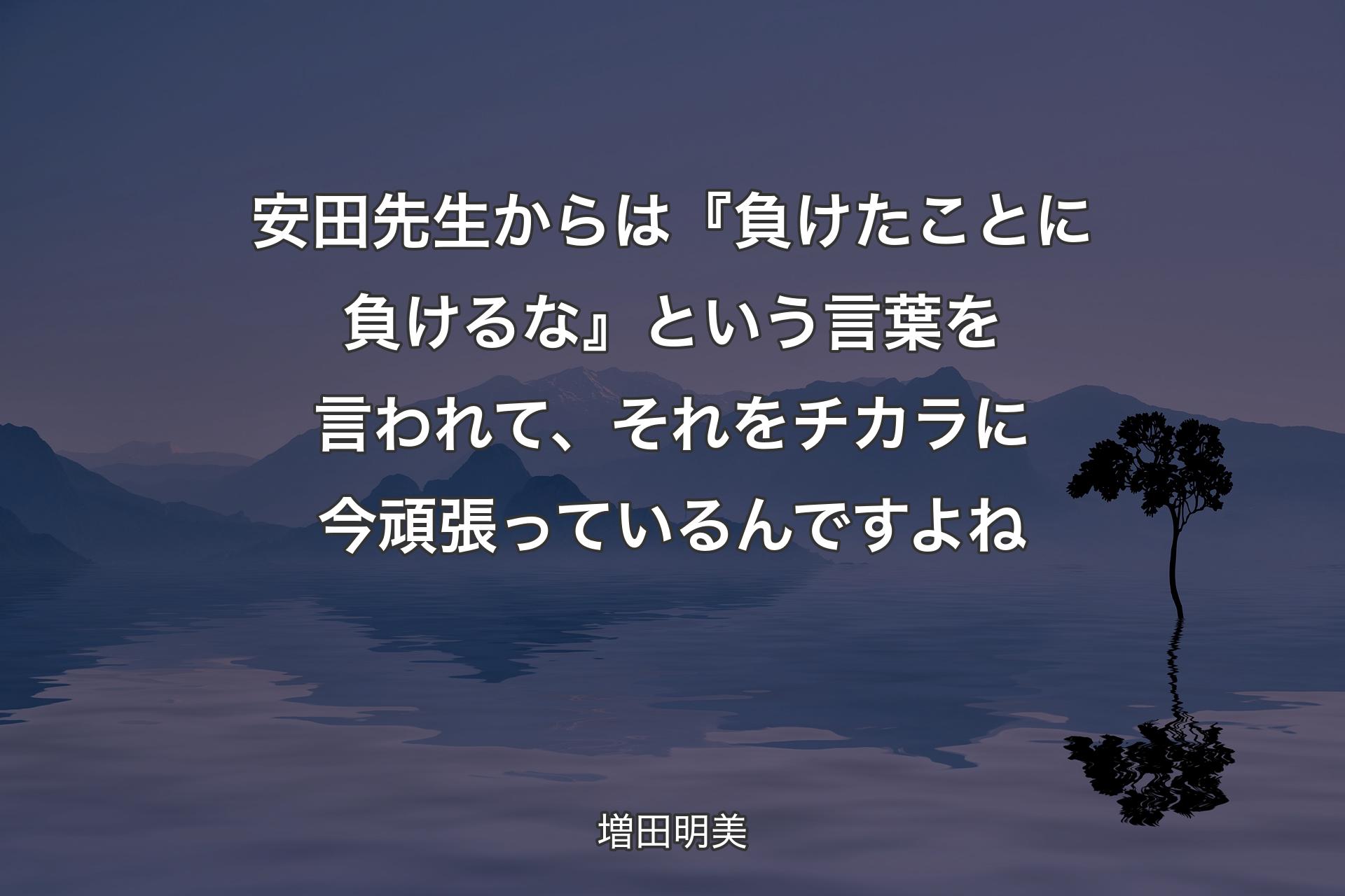 安田��先生からは『負けたことに負けるな』という言葉を言われて、それをチカラに今頑張っているんですよね - 増田明美