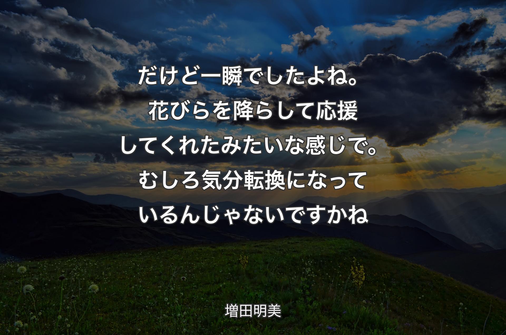 だけど一瞬でしたよね。花びらを降らして応援してくれたみたいな感じで。むしろ気分転換になっているんじゃないですかね - 増田明美