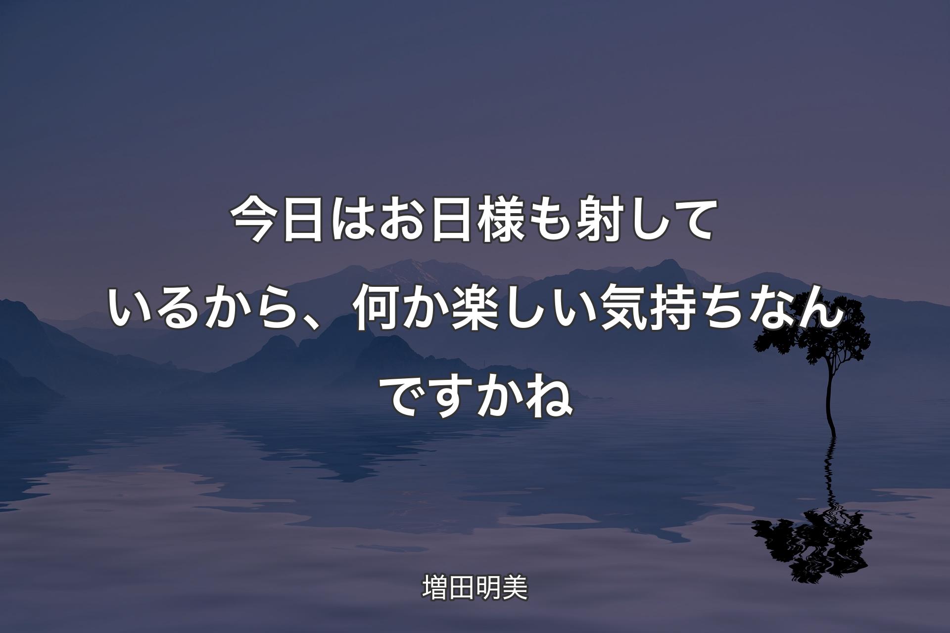 今日はお日様も射しているから、何か楽しい気持ちなんですかね - 増田明美