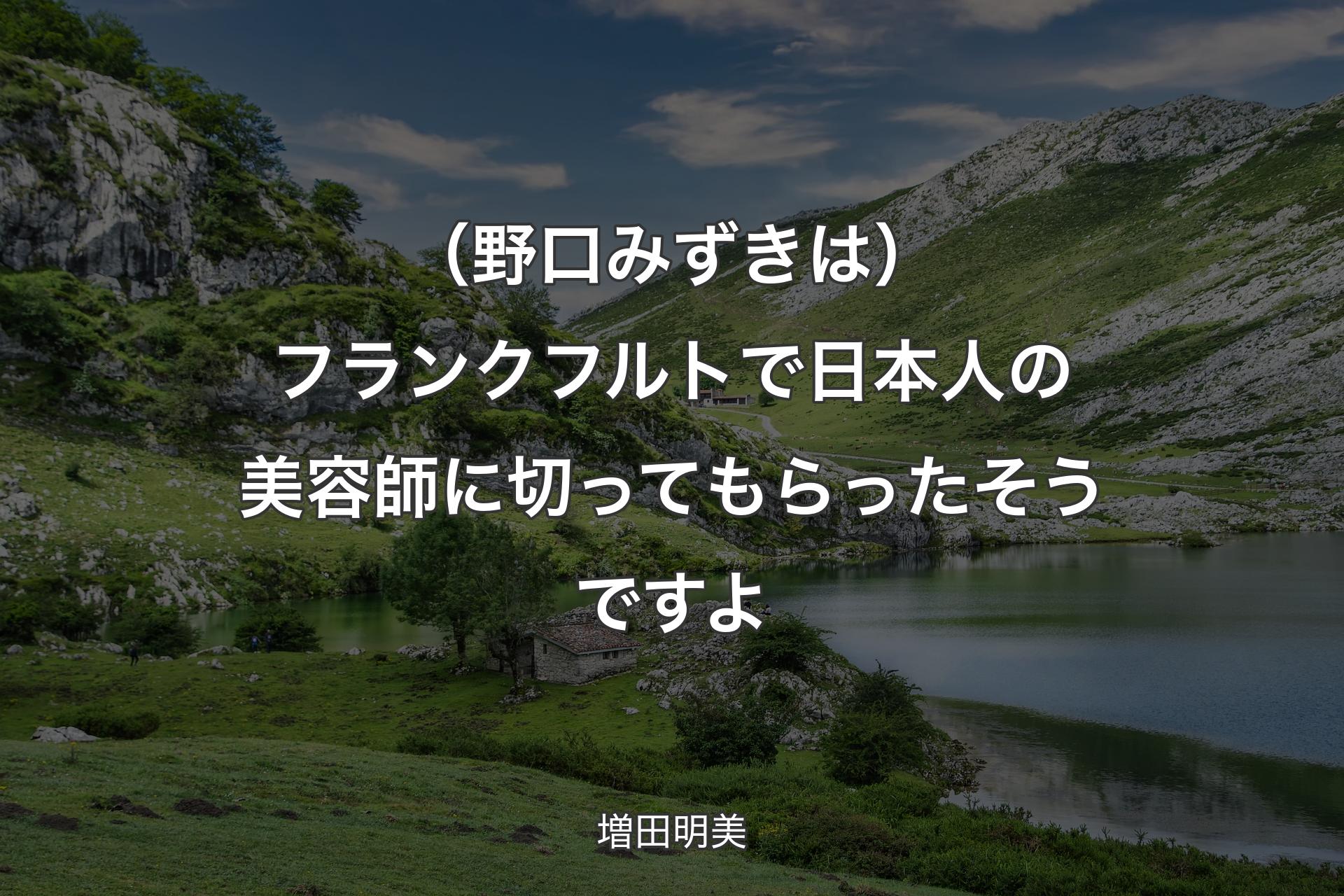 【背景1】（野口みずきは）フランクフルトで日本人の美容師に切ってもらったそうですよ - 増田明美