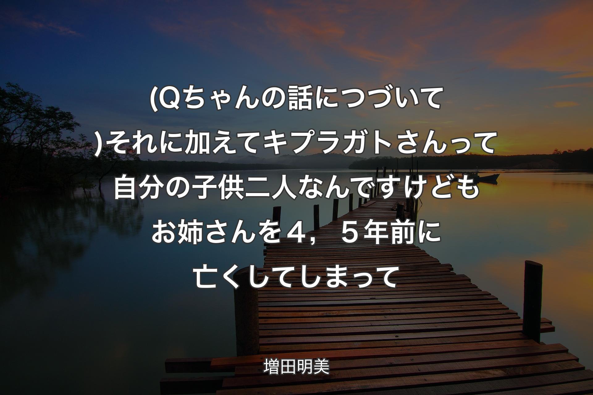 【背景3】(Qちゃんの話につづいて)それに加えてキプラガトさんって自分の子供二人なんですけども お姉さんを４，５年前に亡くしてしまって - 増田明美