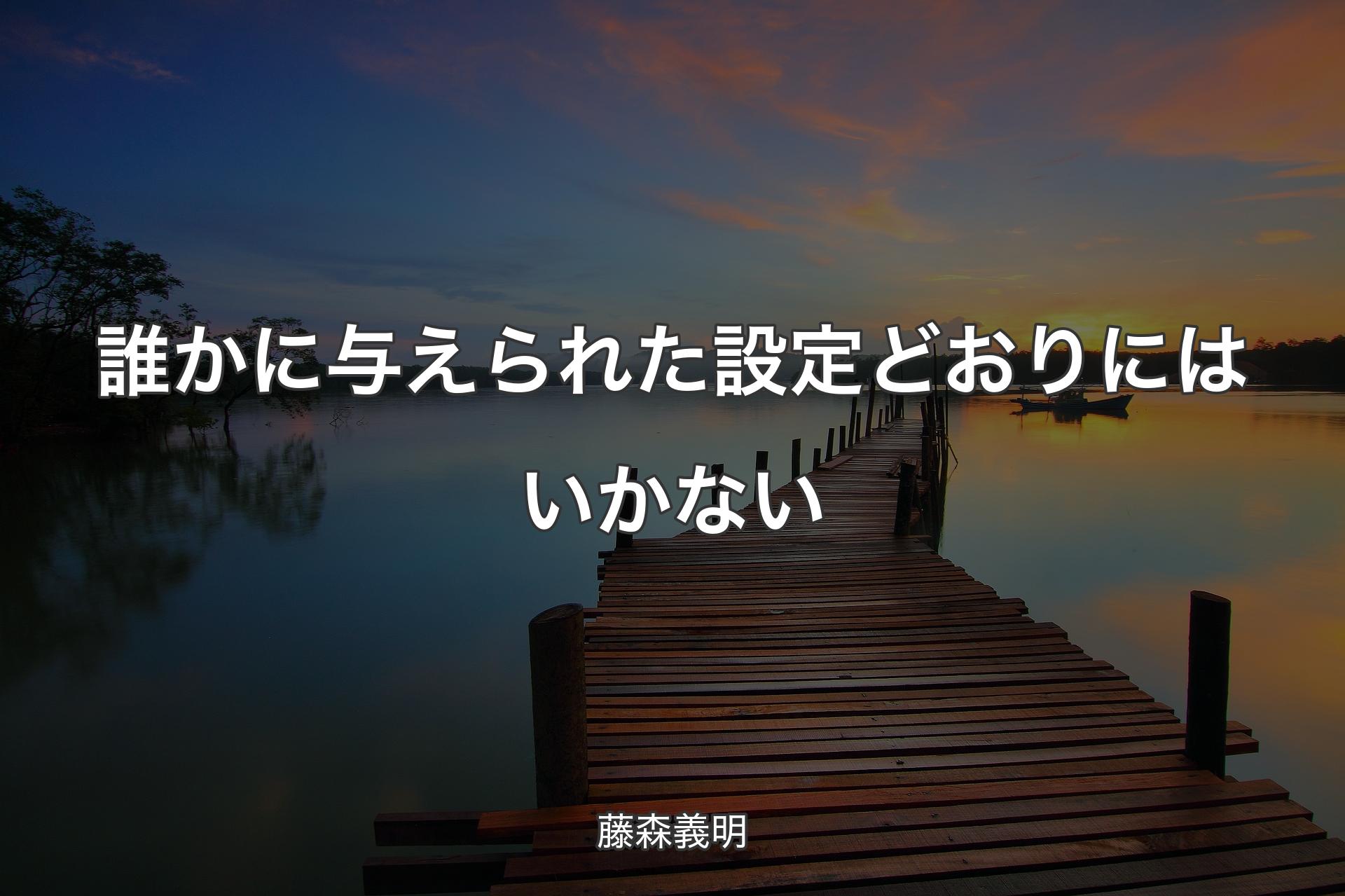 誰かに与えられた設定どおりにはいかない - 藤森義明