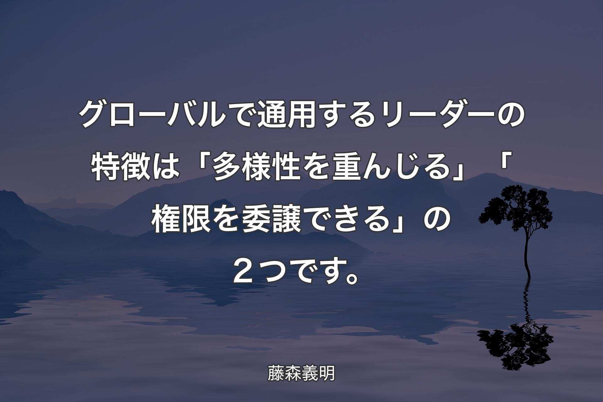 グローバルで通用するリーダーの特徴は「多様性を重んじる」「権限を委譲できる�」の２つです。 - 藤森義明