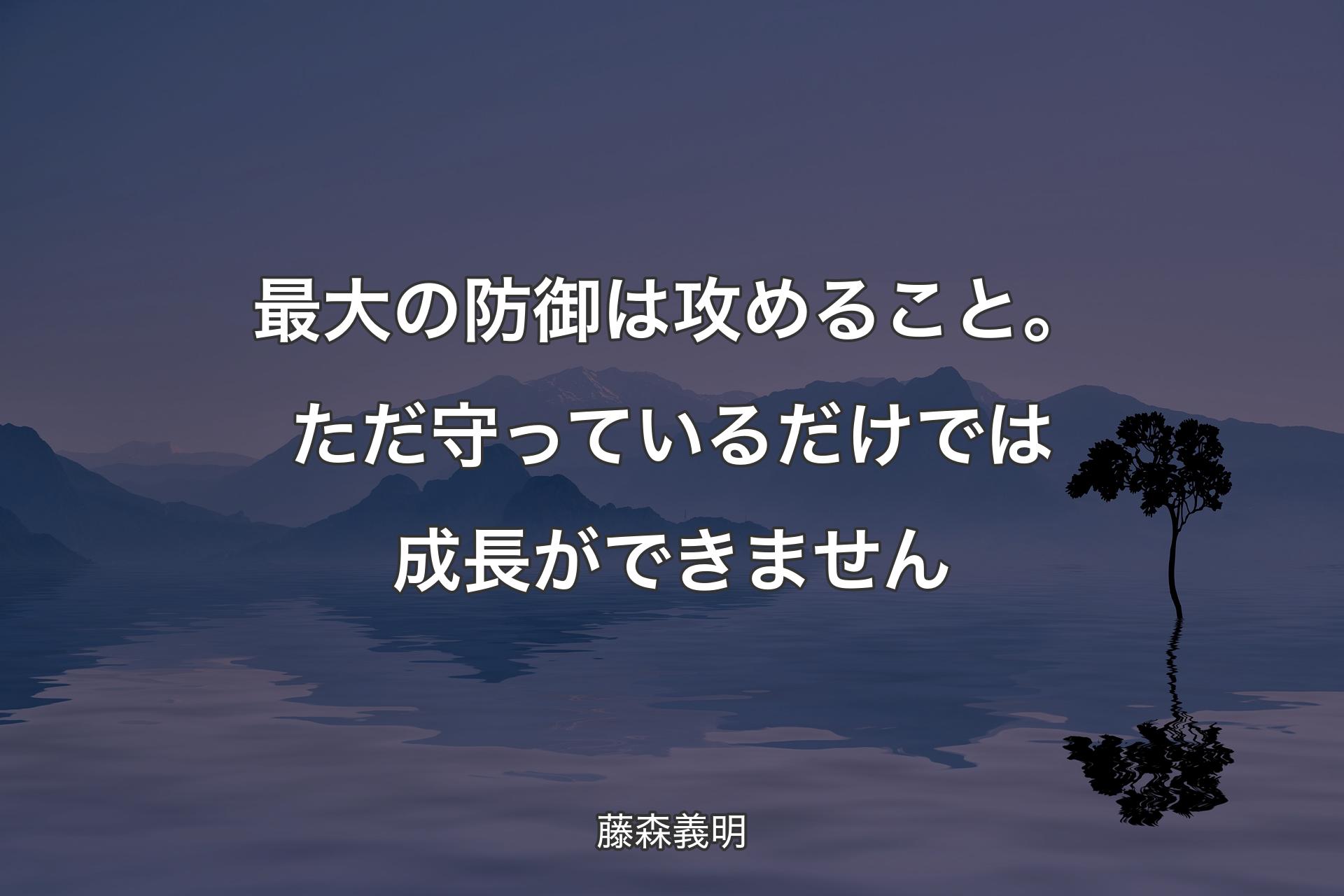 【背景4】最大の防御は攻めること。ただ守っているだけでは成長ができません - 藤森義明