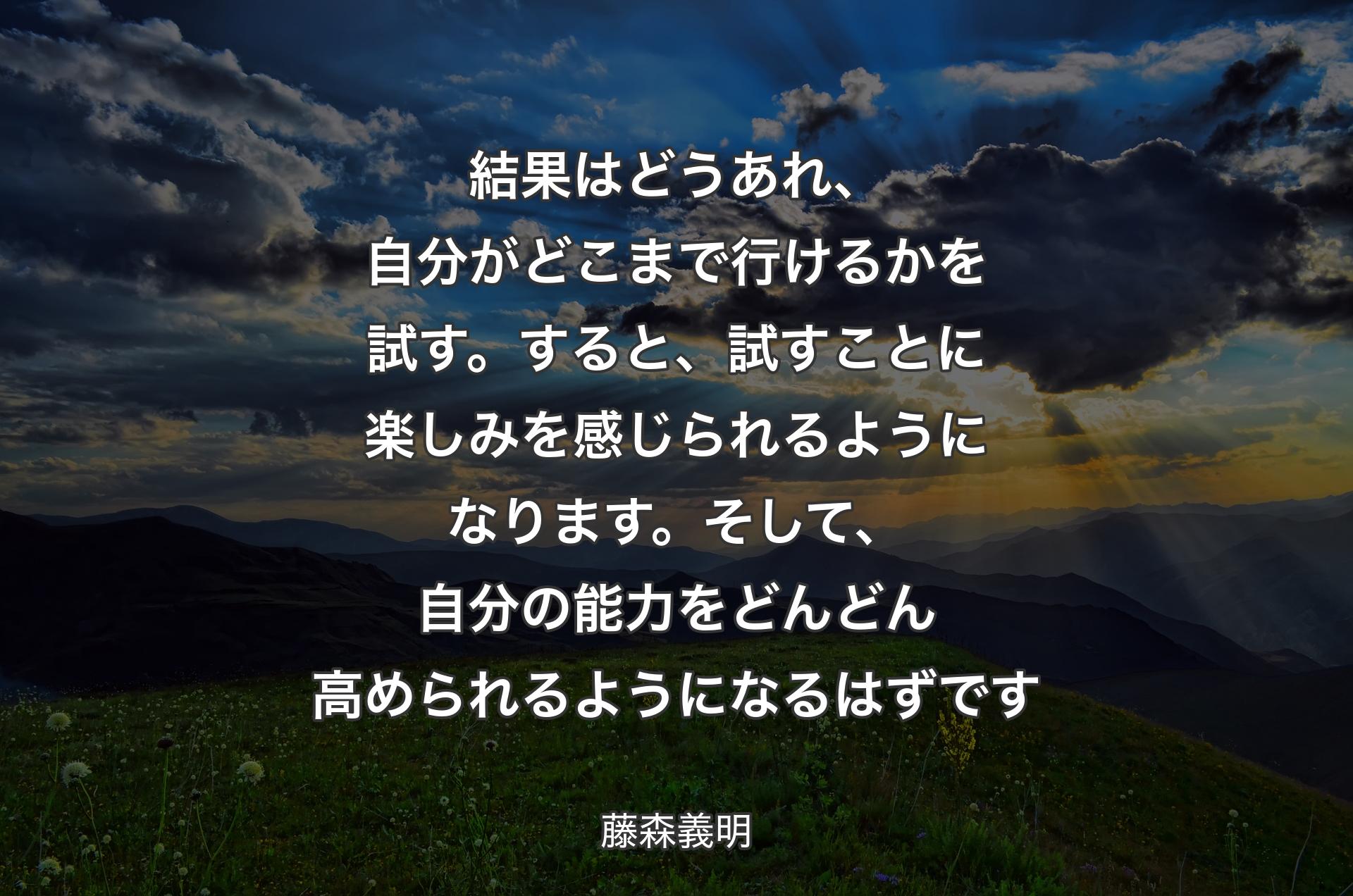 結果はどうあれ、自分がどこまで行けるかを試す。すると、試すことに楽しみを感じられるようになります。そして、自分の能力をどんどん高められるようになるはずです - 藤森義明