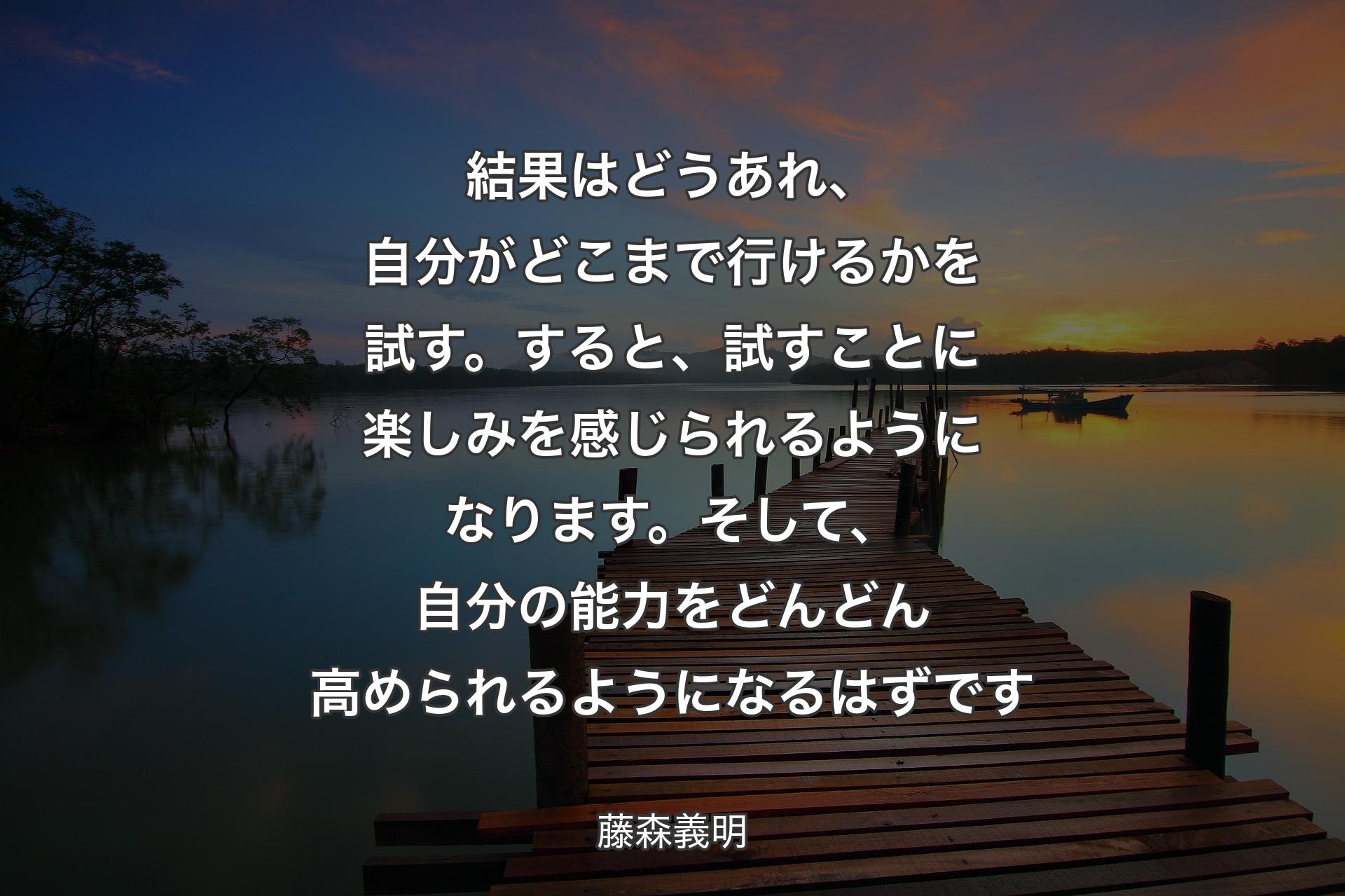 【背景3】結果はどうあれ、自分がどこまで行けるかを試す。すると、試すことに楽しみを感じられるようになります。そして、自分の能力をどんどん高められるようになるはずです - 藤森義明