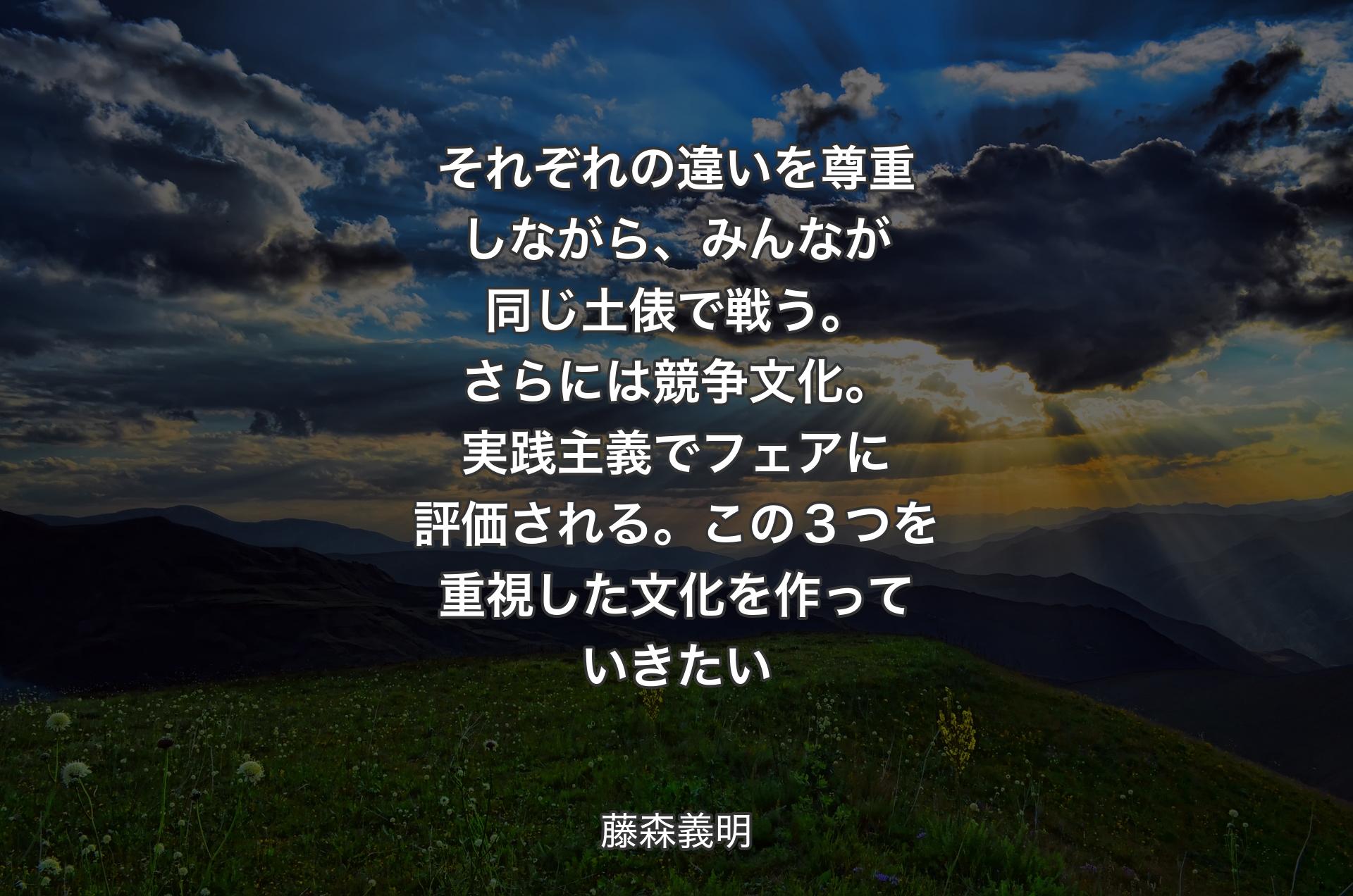 それぞれの違いを尊重しながら、みんなが同じ土俵で戦う。さらには競争文化。実践主義でフェアに評価される。この３つを重視した文化を作っていきたい - 藤森義明