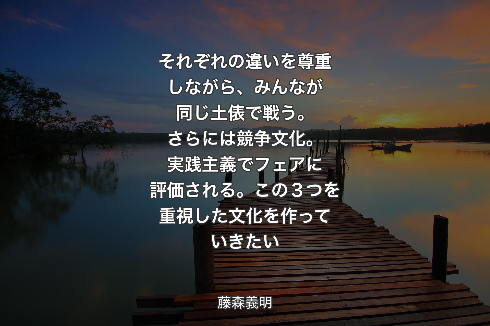 【背景3】それぞれの違いを尊重しながら、みんなが同じ土俵で戦う。さらには競争文化。実践主義でフェアに評価される。この３つを重視した文化を作っていきたい - 藤森義明