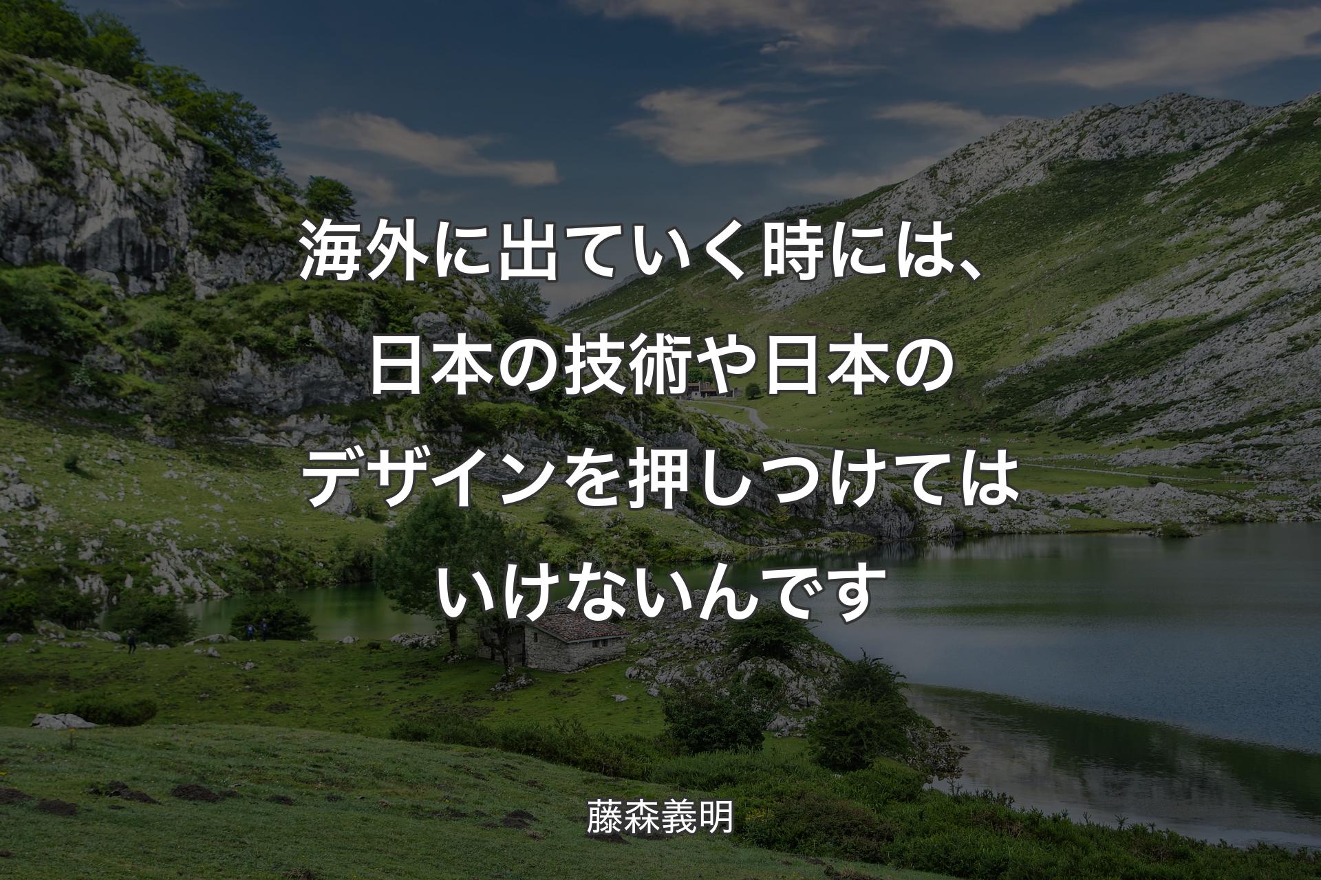 海外に出ていく時には、日本の技術や日本のデザインを押しつけてはいけないんです - 藤森義明