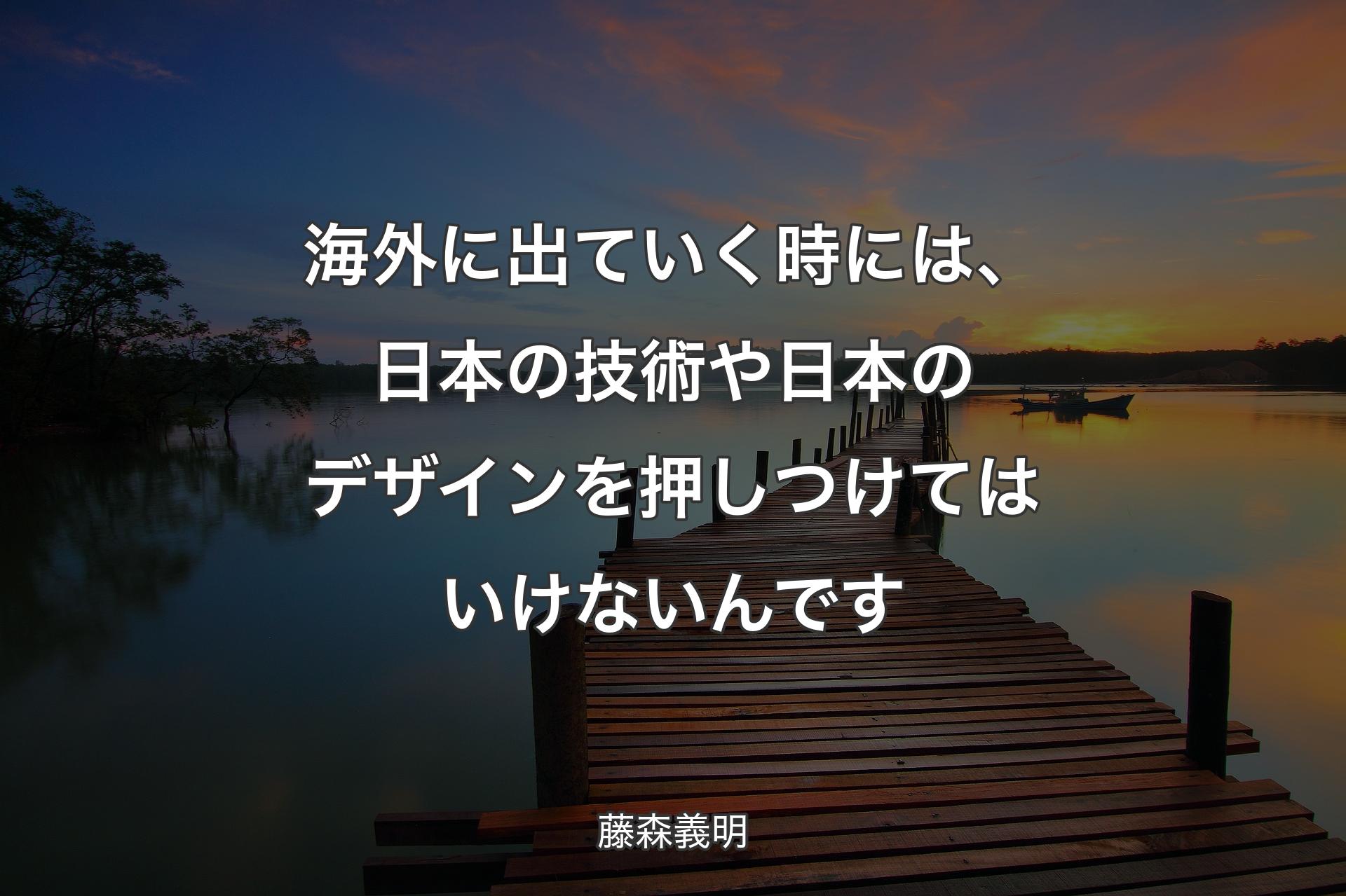 海外に出ていく時には、日本の技術や日本のデザインを押しつけてはいけないんです - 藤森義明