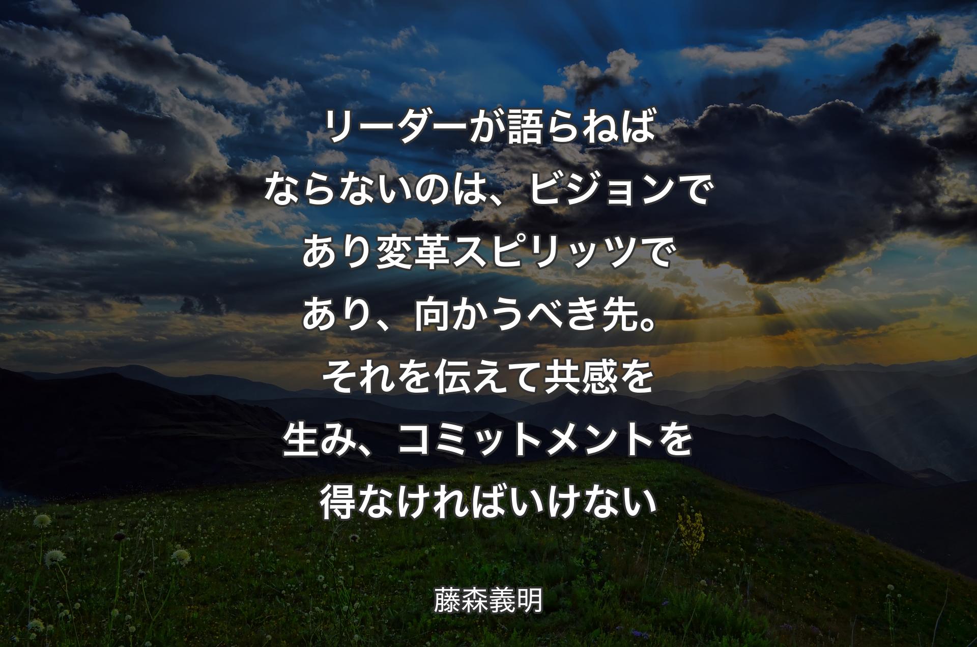 リーダーが語らねばならないのは、ビジョンであり変革スピリッツであり、向かうべき先。それを伝えて共感を生み、コミットメントを得なければいけない - 藤森義明