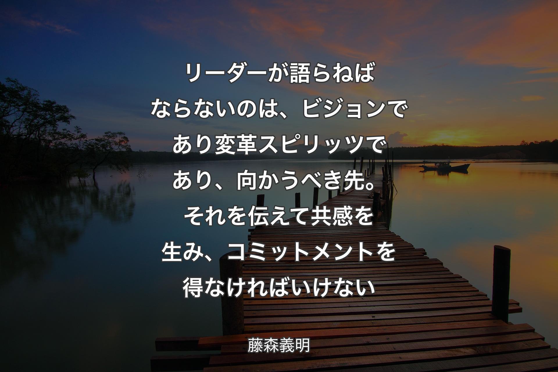 リーダーが語らねばならないのは、ビジョンであり変革スピリッツであり、向かうべき先。それを伝えて共感を生み、コミットメントを得なければいけない - 藤森義明