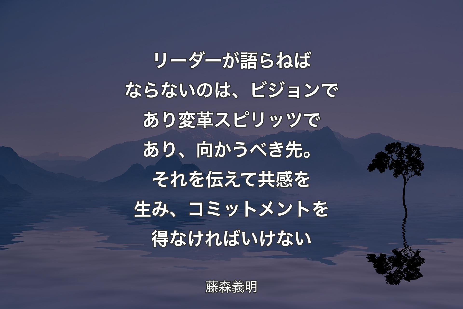 【背景4】リーダーが語らねばならないのは、ビジョンであり変革スピリッツであり、向かうべき先。それを伝えて共感を生み、コミットメントを得なければいけない - 藤森義明