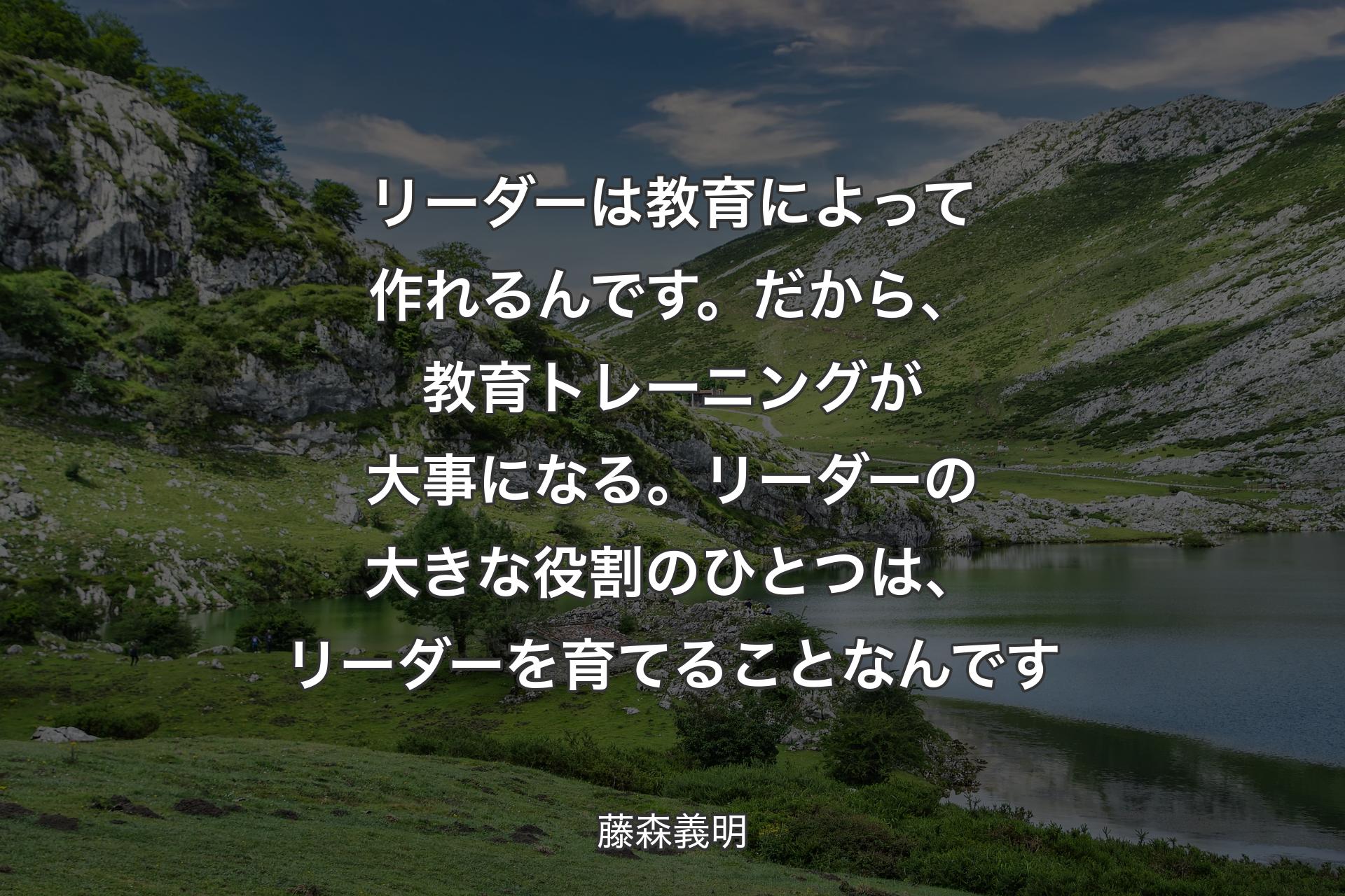 リーダーは教育によって作れるんです。だから、教育トレーニングが大事になる。リーダーの大きな役割のひとつは、リーダーを育てることなんです - 藤森義明