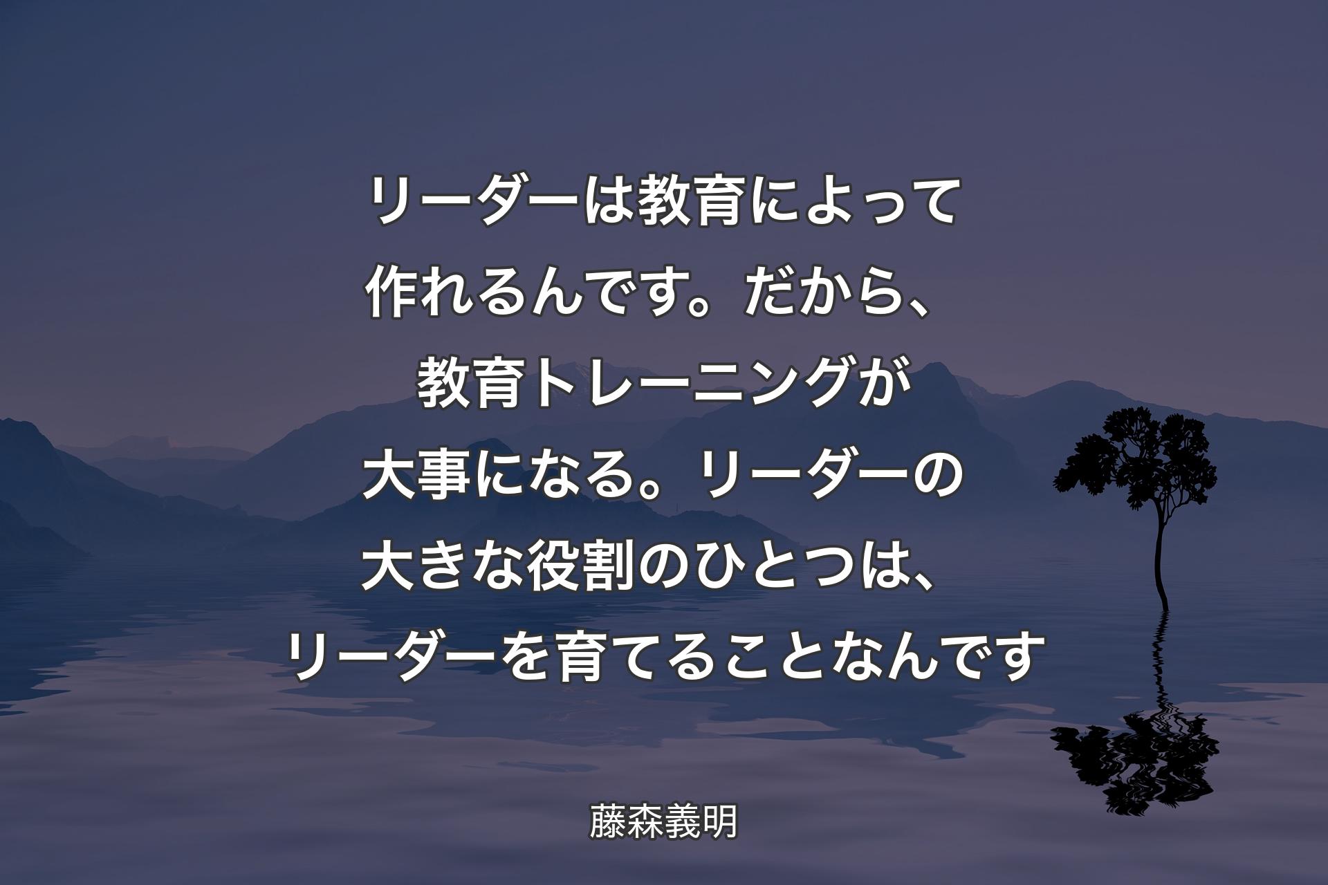 【背景4】リーダーは教育によって作れるんです。だから、教育トレーニングが大事になる。リーダーの大きな役割のひとつは、リーダーを育てることなんです - 藤森義明