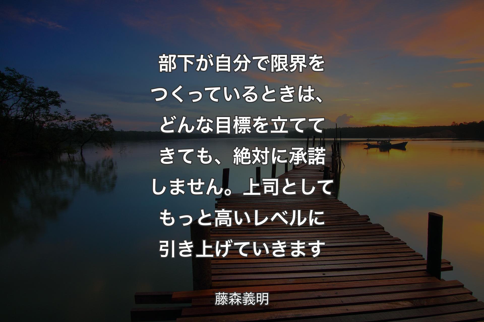 【背景3】部下が自分で限界をつくっているときは、どんな目標を立ててきても、絶対に承諾しません。上司としてもっと高いレベルに引き上げていきます - 藤森義明