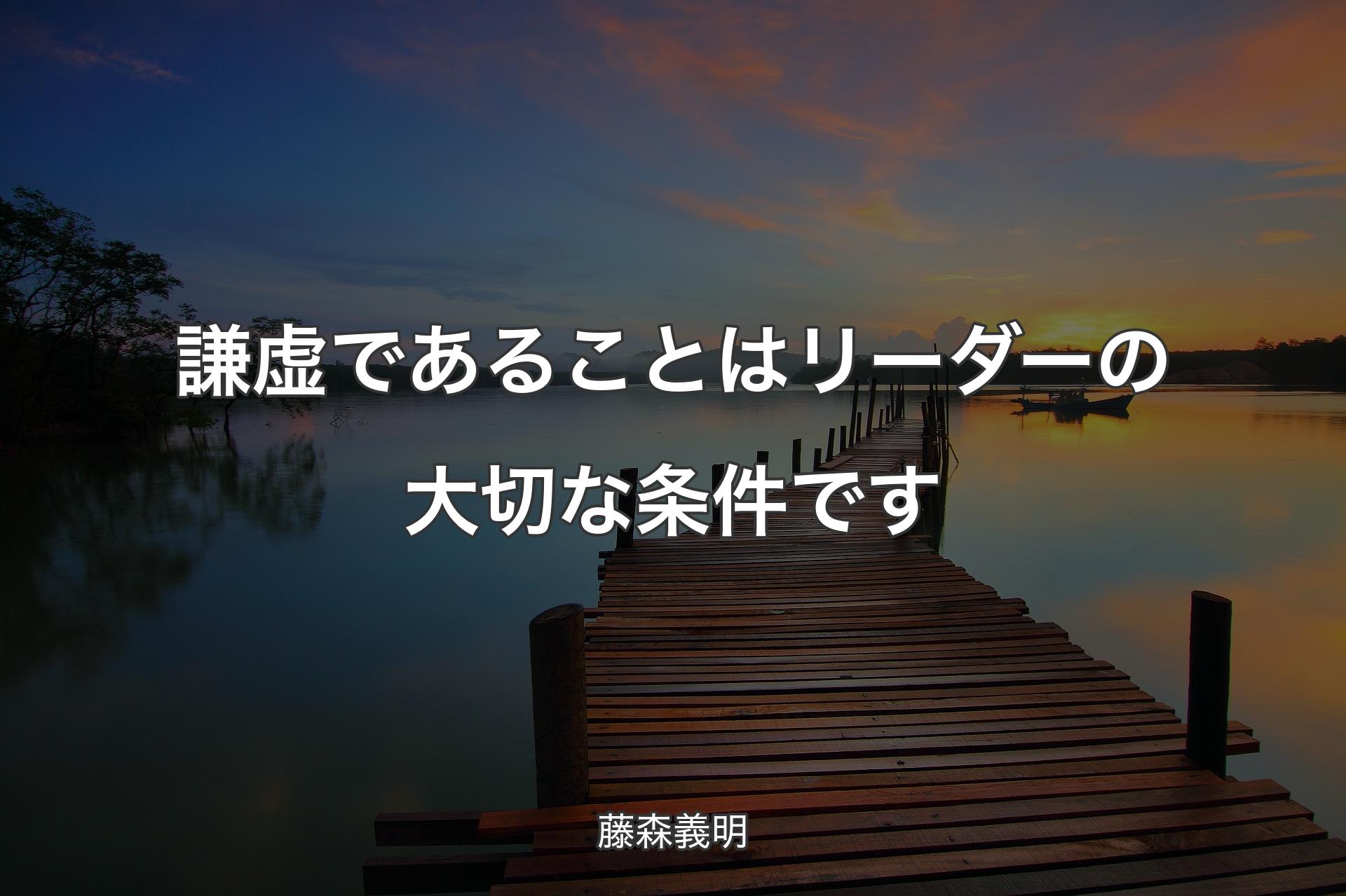 謙虚であることはリーダーの大切な条件です - 藤森義明