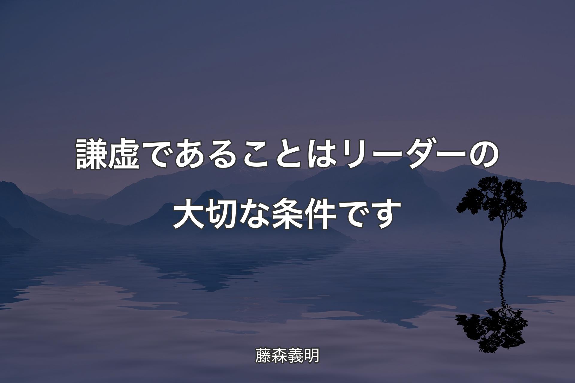 【背景4】謙虚であることはリーダーの大切な条件です - 藤森義明