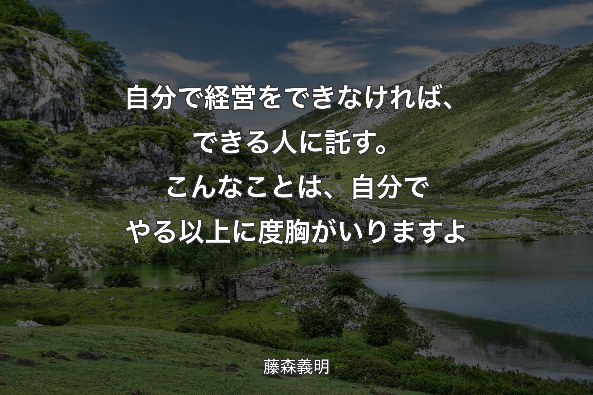 自分で経営をできなければ、できる人に託す。こんなことは、自分でやる以上に度胸がいりますよ - 藤森義明