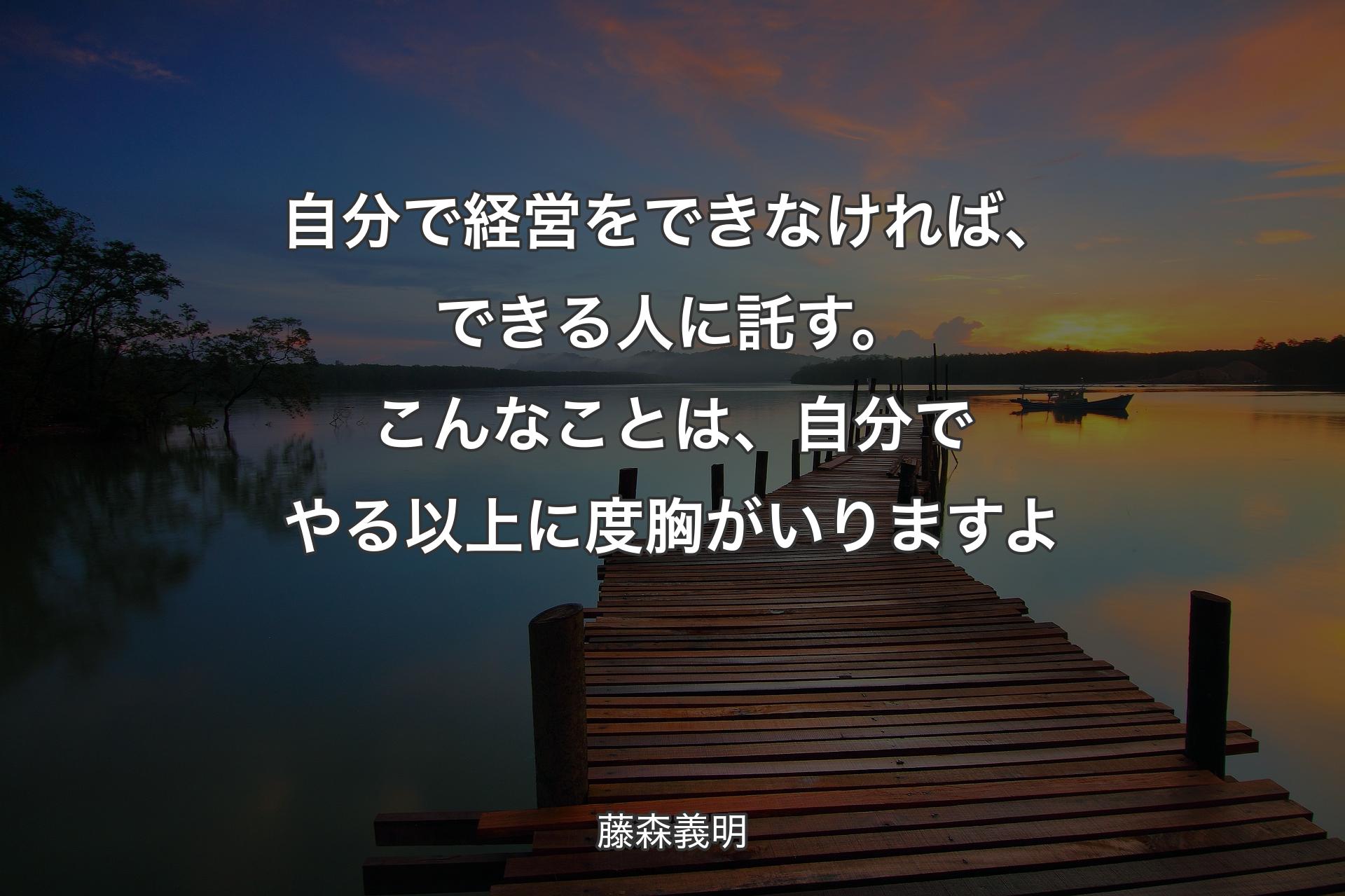 【背景3】自分で経営をできな��ければ、できる人に託す。こんなことは、自分でやる以上に度胸がいりますよ - 藤森義明