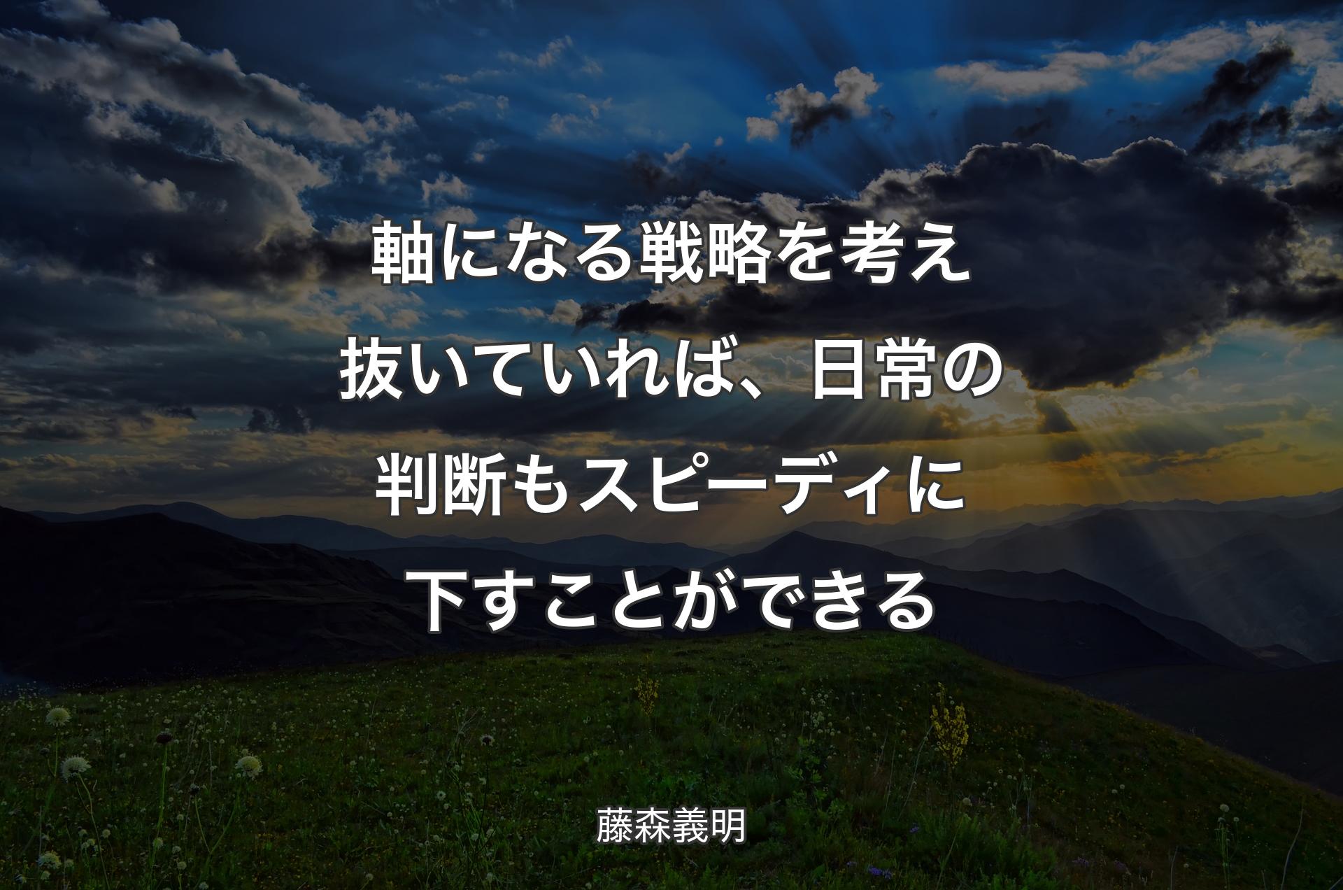 軸になる戦略を考え抜いていれば、日常の判断もスピーディに下すことができる - 藤森義明