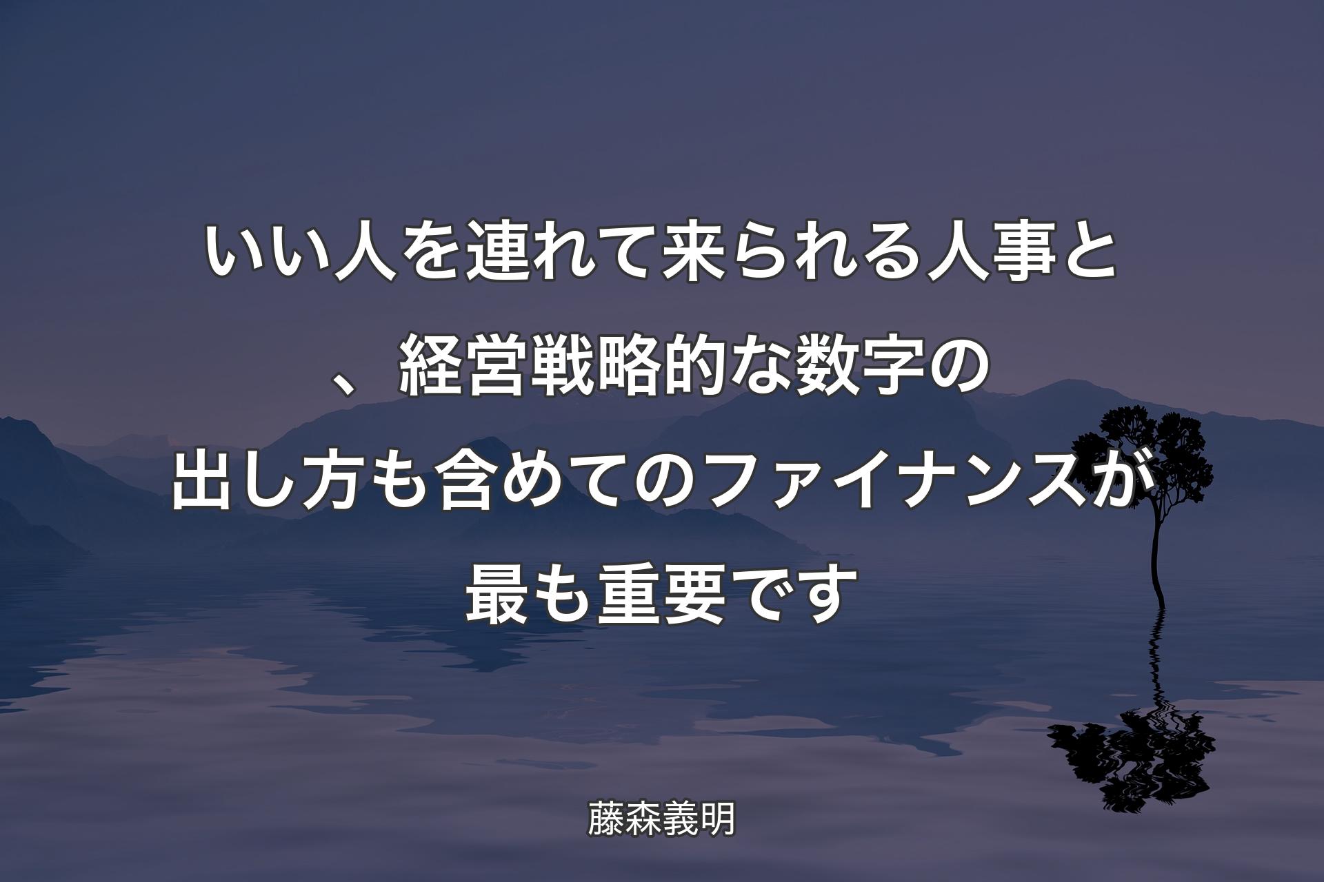 いい人を連れて来られる人事と、経営戦略的な数字の出し方も含めてのファイナンスが最も重要です - 藤森義明