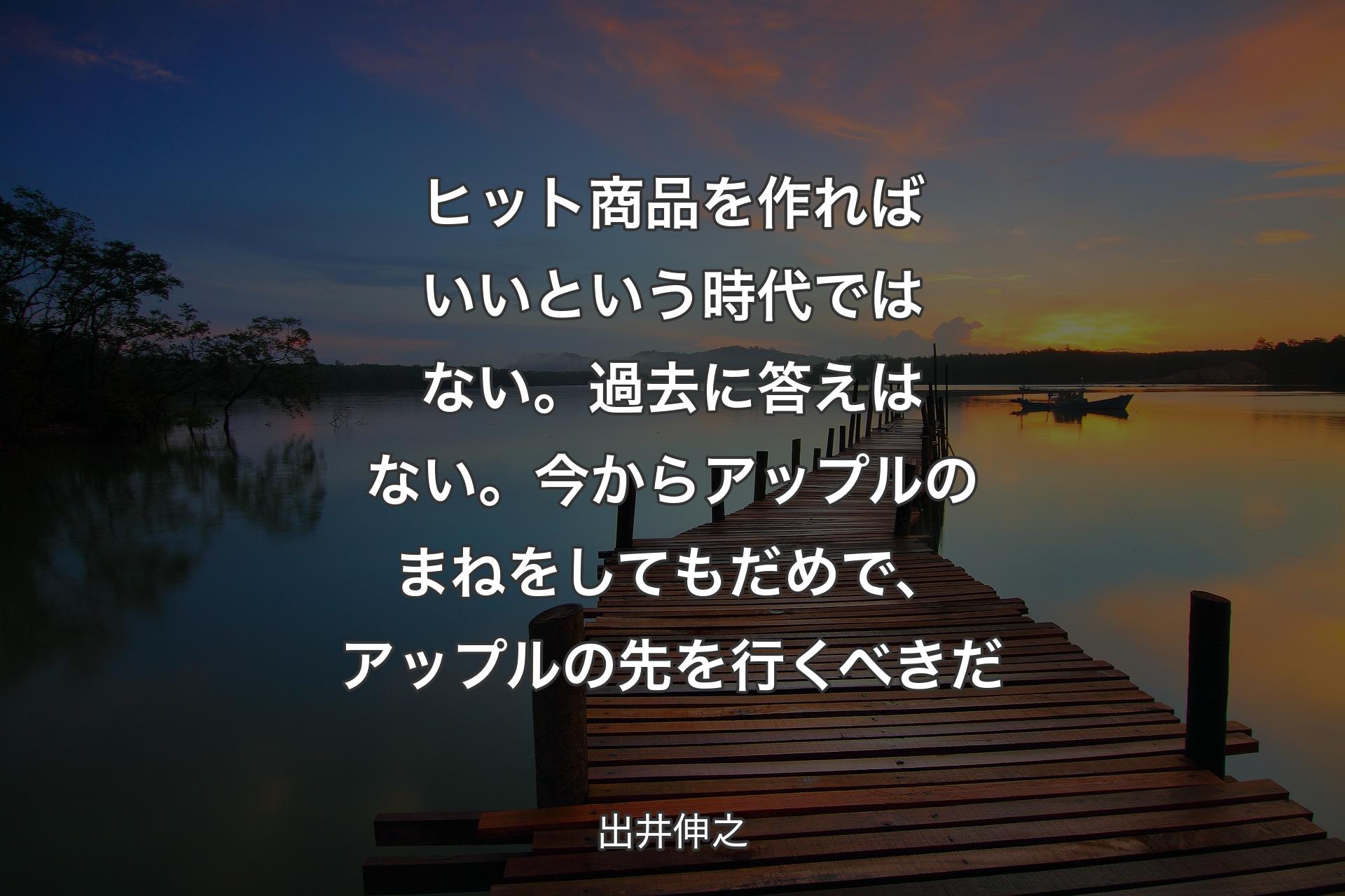 【背景3】ヒット商品を作ればいいという時代ではない。過去に答えはない。今からアップルのまねをしてもだめで、アップルの先を行くべきだ - 出井伸之