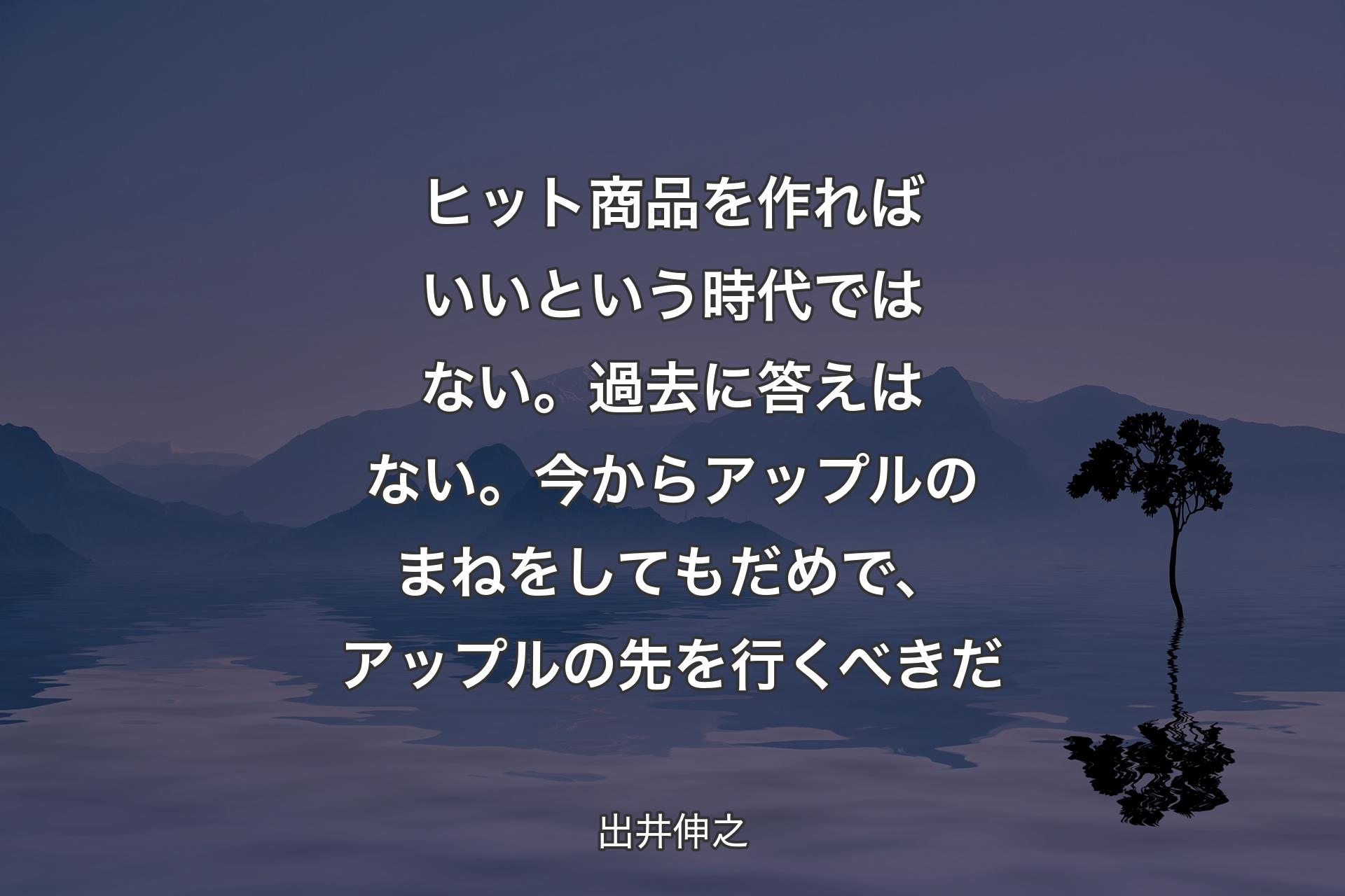 【背景4】ヒット商品を作ればいいという時代ではない。過去に答えはない。今からアップルのまねをしてもだめで、アップルの先を行くべきだ - 出井伸之