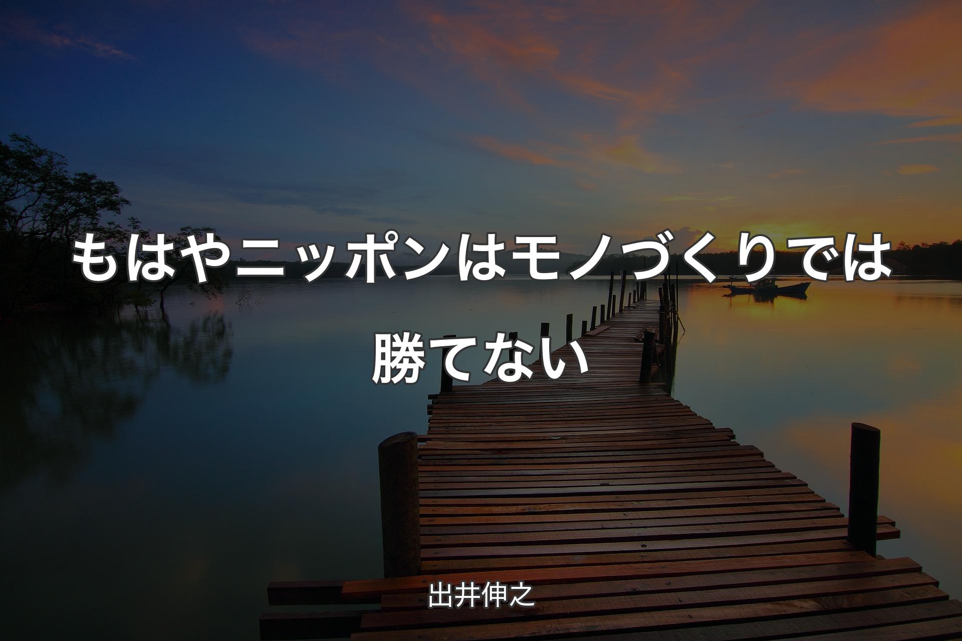 【背景3】もはやニッポンはモノづくりでは勝てない - 出井伸之