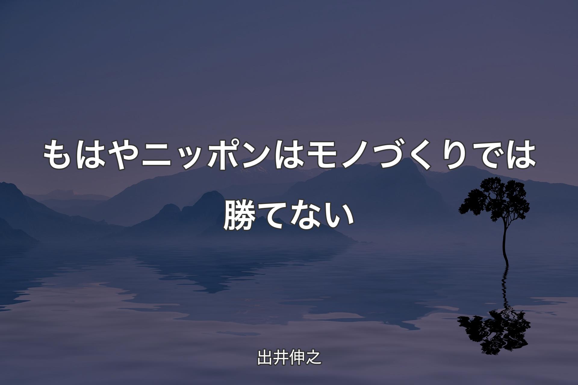 【背景4】もはやニッポンはモノづくりでは勝てない - 出井伸之