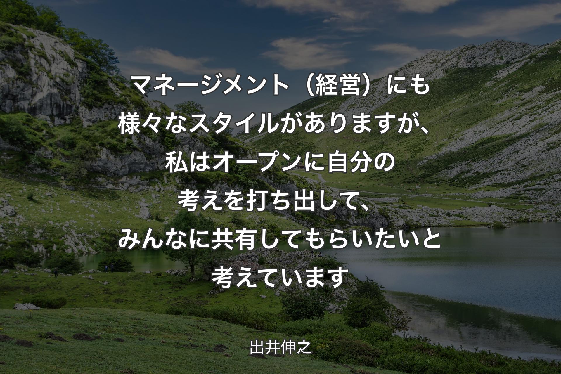 マネージメント（経営）にも様々なスタイルがありますが、私はオープンに自分の考えを�打ち出して、みんなに共有してもらいたいと考えています - 出井伸之