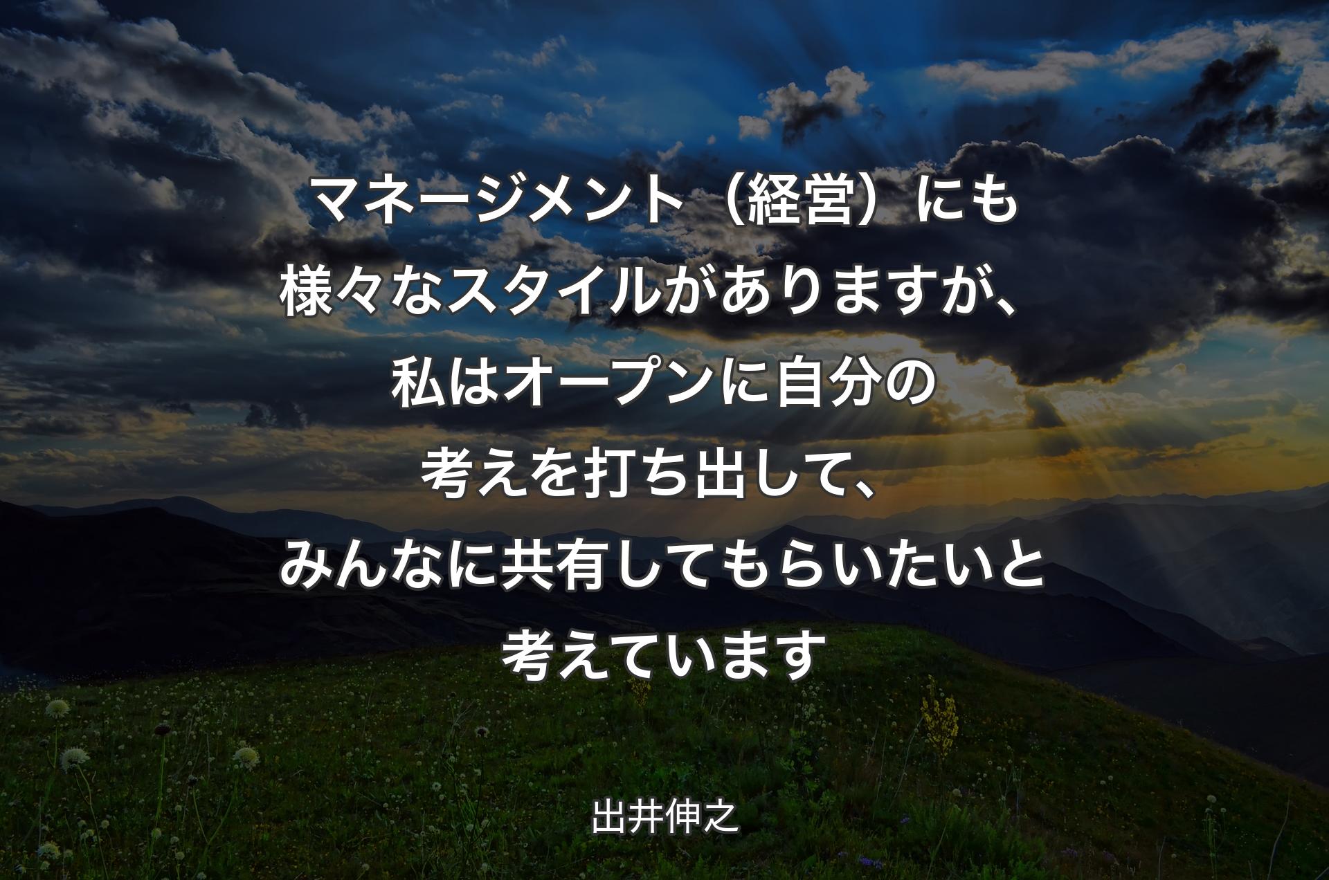 マネージメント（経営）にも様々なスタイルがありますが、私はオープンに自分の考えを打ち出して、みんなに共有してもらいたいと考えています - 出井伸之