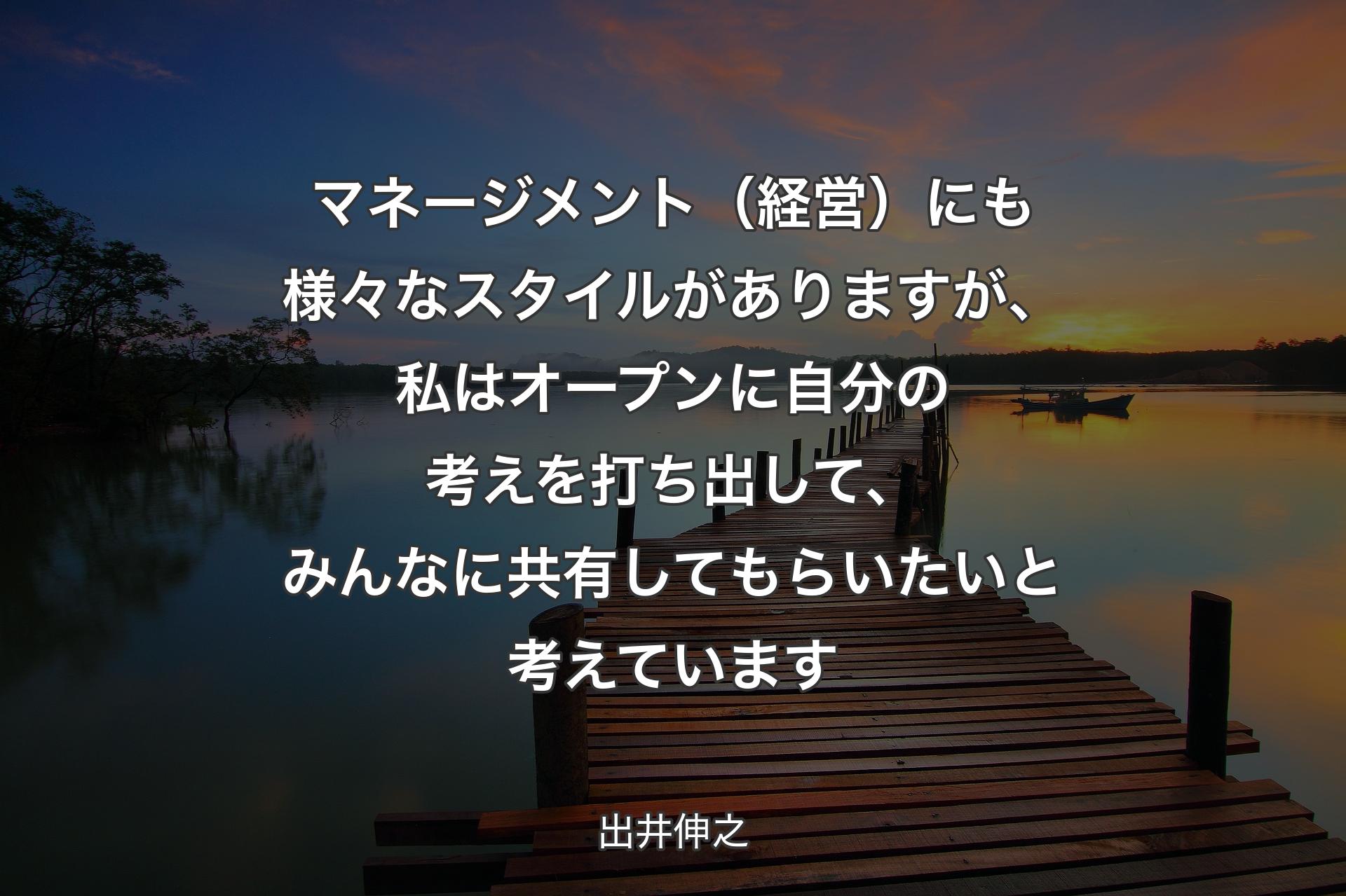 【背景3】マネージメント（経営）にも様々なスタイルがありますが、私はオープンに自分の考えを打ち出して、みんなに共有してもらいたいと考えています - 出井伸之