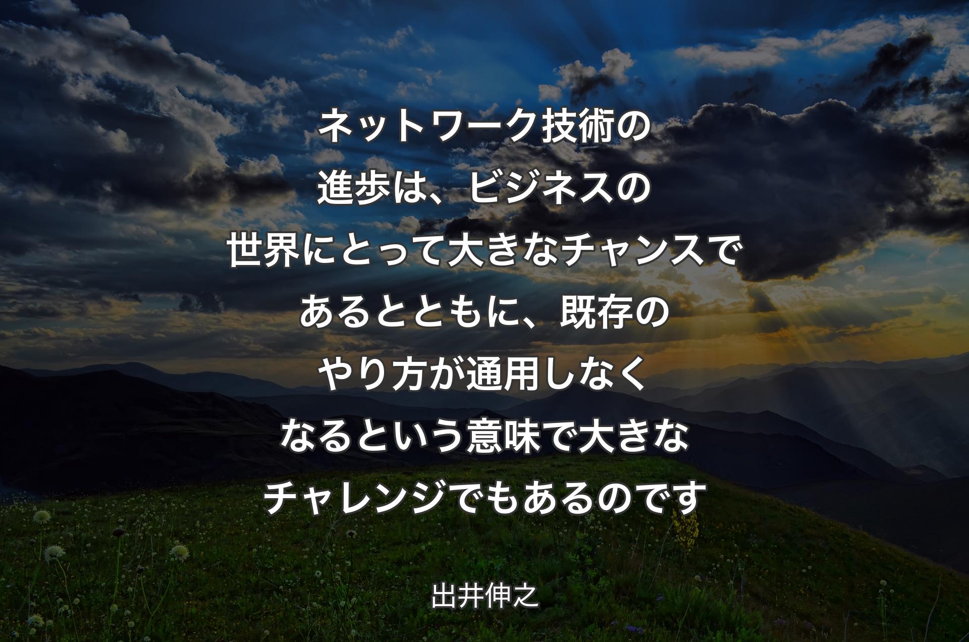 ネットワーク技術の進歩は、ビジネスの世界にとって大きなチャンスであるとともに、既存のやり方が通用しなくなるという意味で大きなチャレンジでもあるのです - 出井伸之