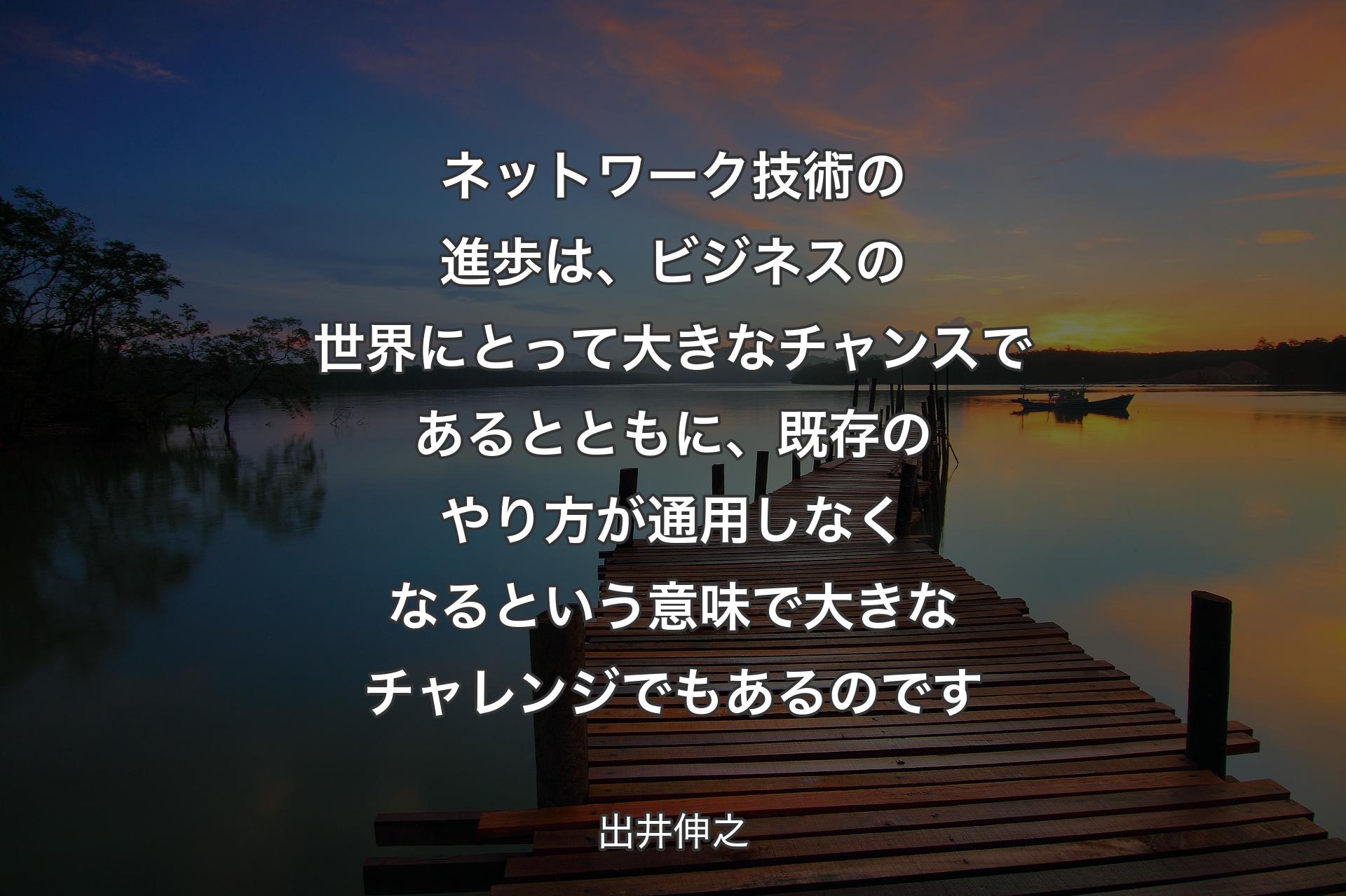 ネットワーク技術の進歩は、ビジネスの世界にとって大きなチャンスであるとともに、既存のやり方が通用しなくなるという意味で大きなチャレンジでもあるのです - 出井伸之