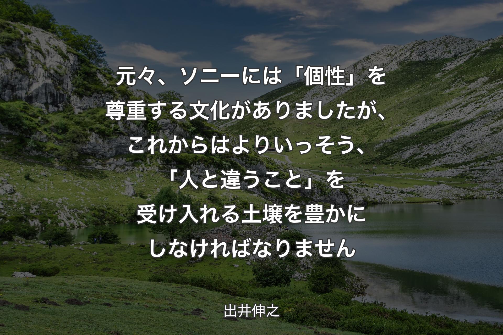 元々、ソニーには「個性」を尊重する文化がありましたが、これからはよりいっそう、「人と違うこと」を受け入れる土壌を豊かにしなければなりません - 出井伸之