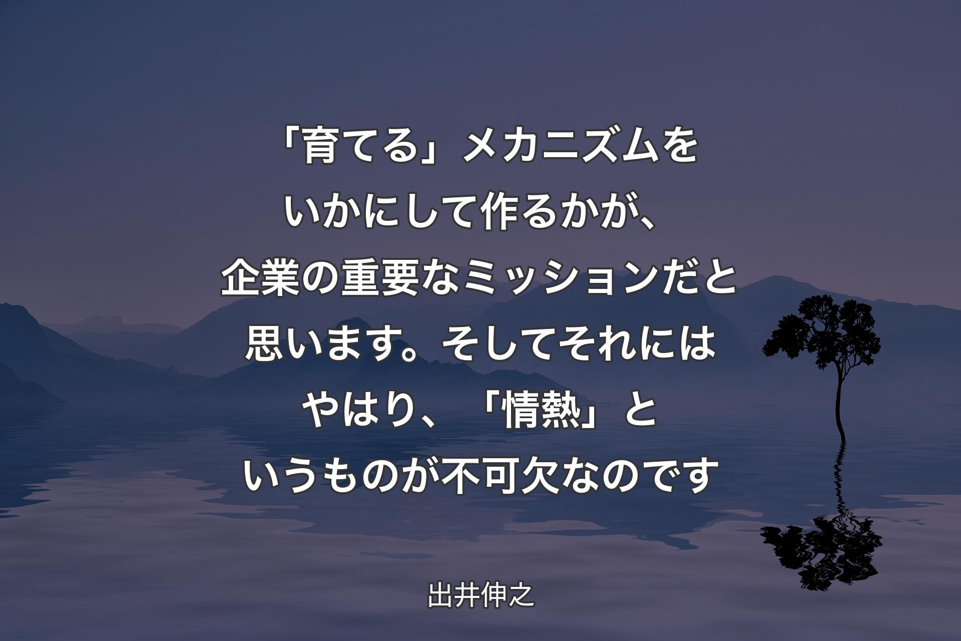 【背景4】「育てる」メカニズムをいかにして作るかが、企業の重要なミッションだと思います。そしてそれにはやはり、「情熱」というものが不可欠なのです - 出井伸之