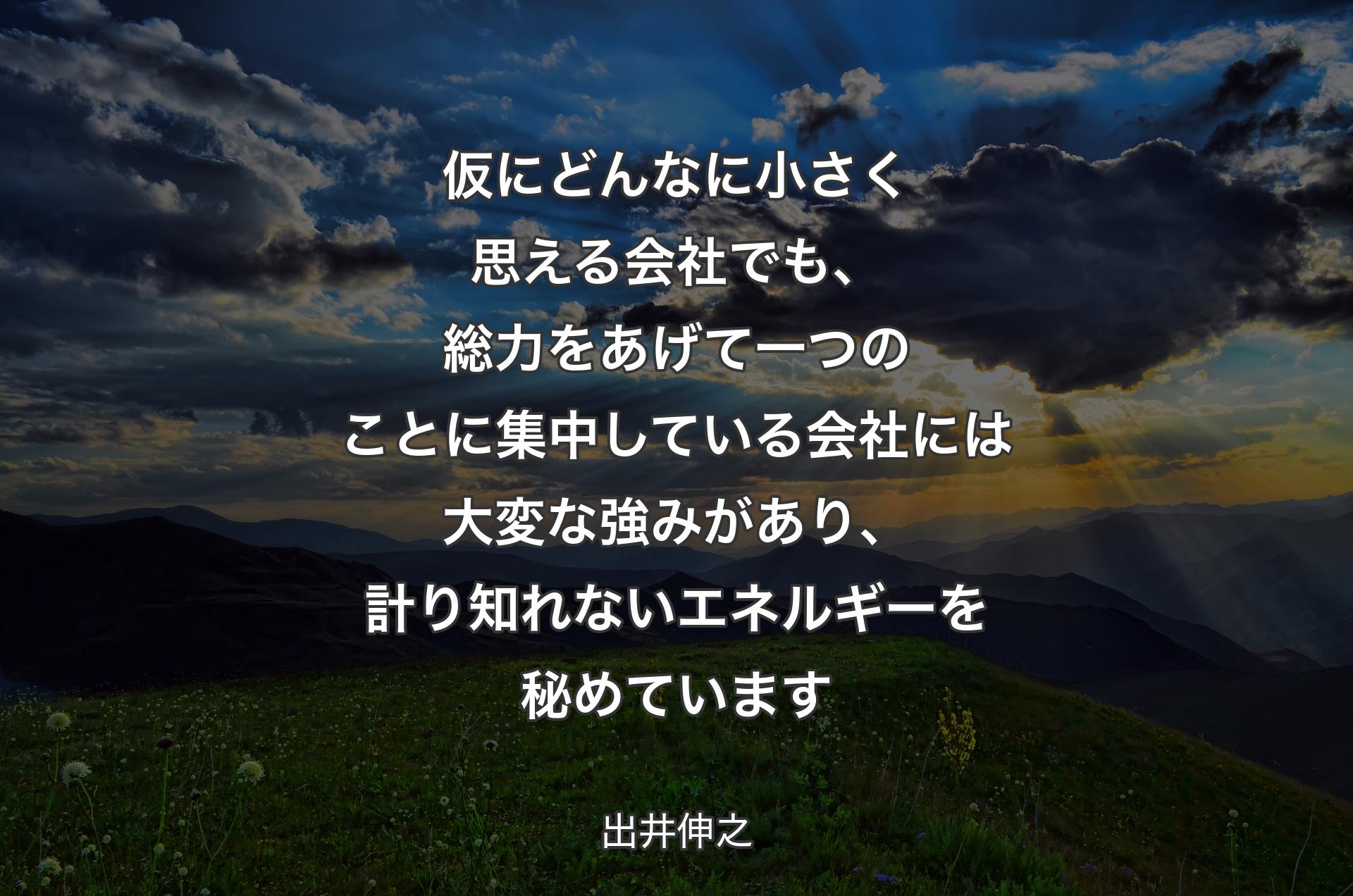 仮にどんなに小さく思える会社でも、総力をあげて一つのことに集中している会社には大変な強みがあり、計り知れないエネルギーを秘めています - 出井伸之