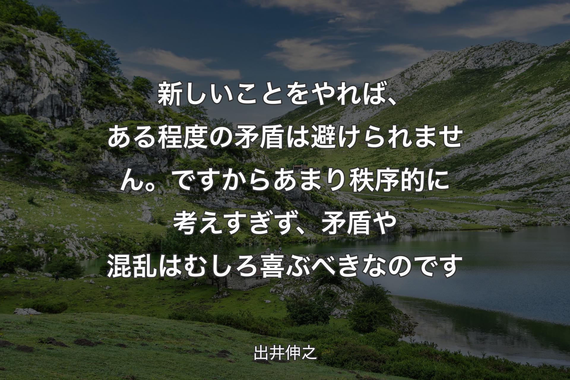 【背景1】新しいことをやれば、ある程度の矛盾は避けられません。ですからあまり秩序的に考えすぎず、矛盾や混乱はむしろ喜ぶべきなのです - 出井伸之