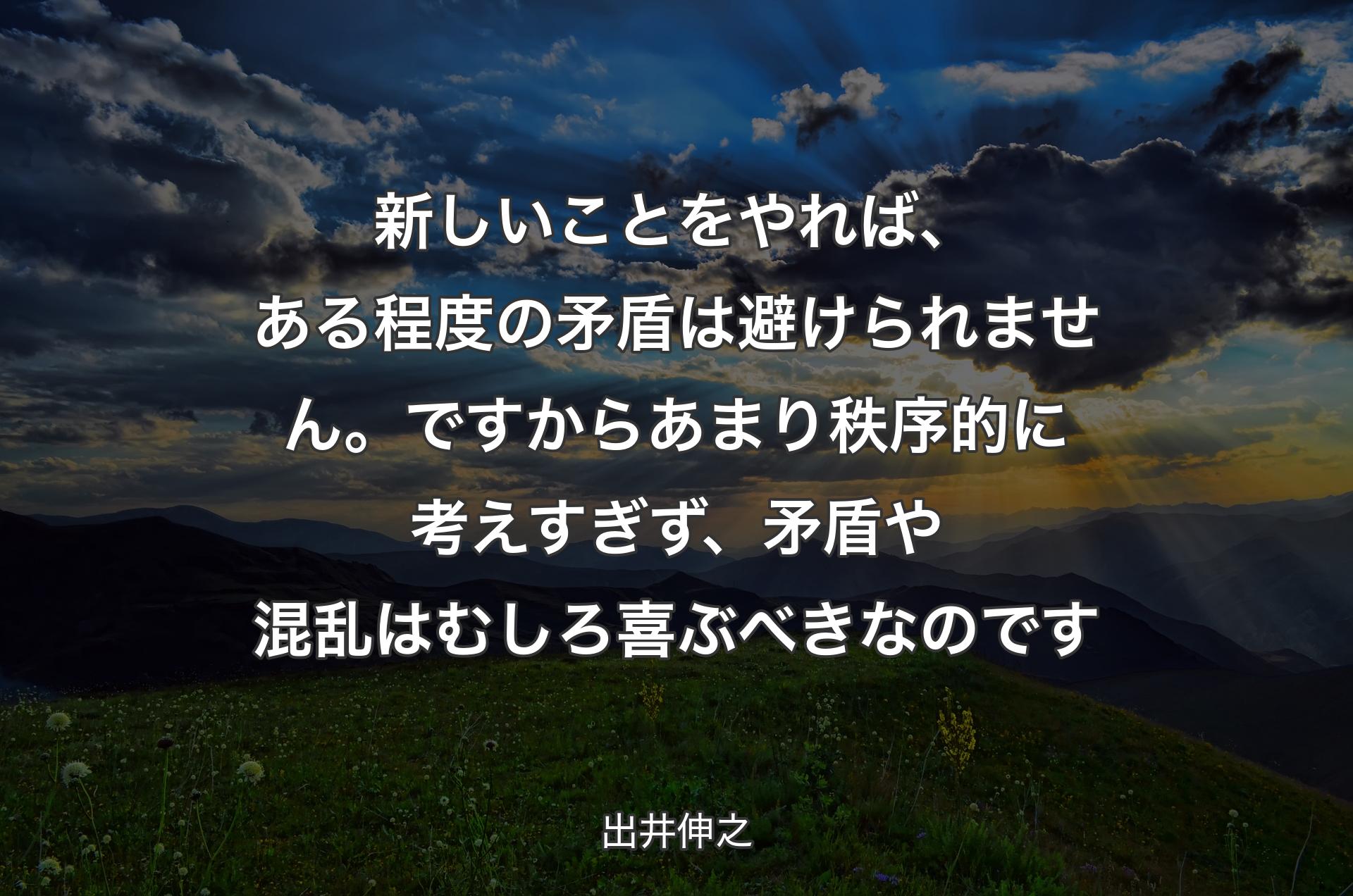 新しいことをやれば、ある程度の矛盾は避けられません。ですからあまり秩序的に考えすぎず、矛盾や混乱はむしろ喜ぶべきなのです - 出井伸之