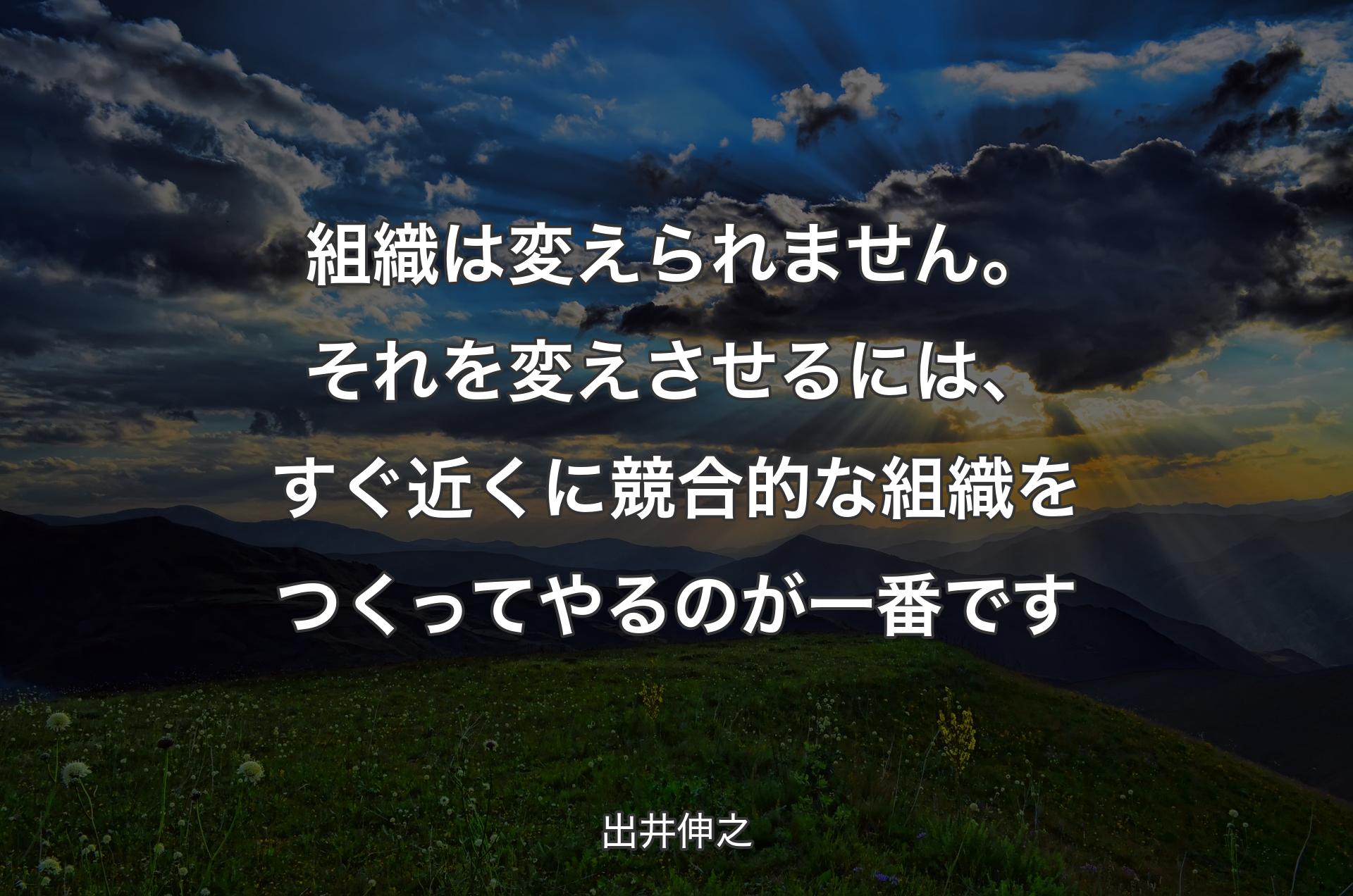 組織は変えられません。それを変えさせるには、すぐ近くに競合的な組織をつくってやるのが一番です - 出井伸之