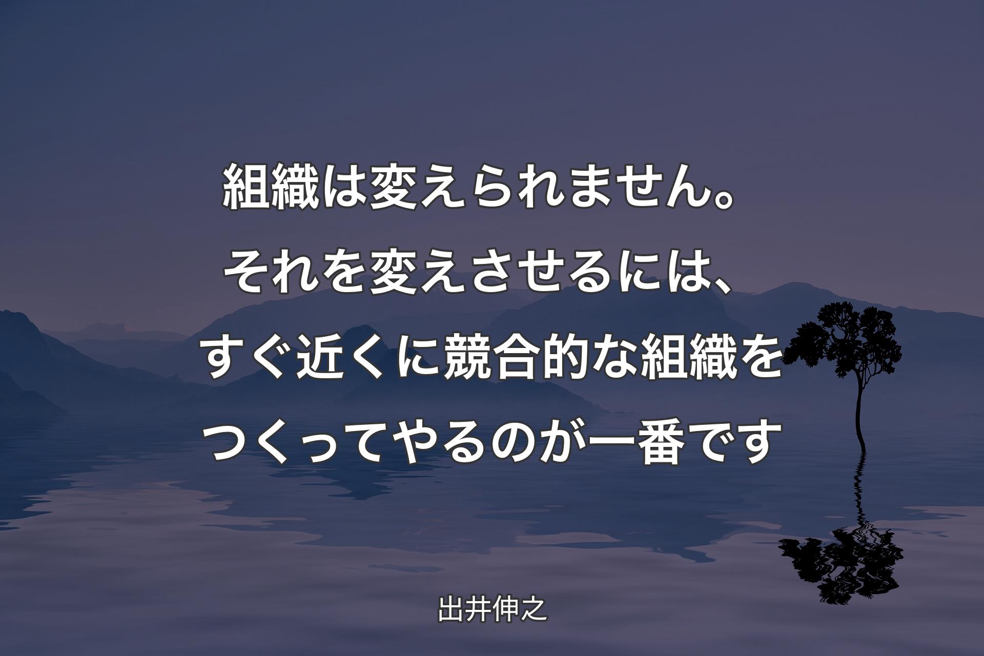 【背景4】組織は変えられません。それを変えさせるには、すぐ近くに競合的な組織をつくってやるのが一番です - 出井伸之