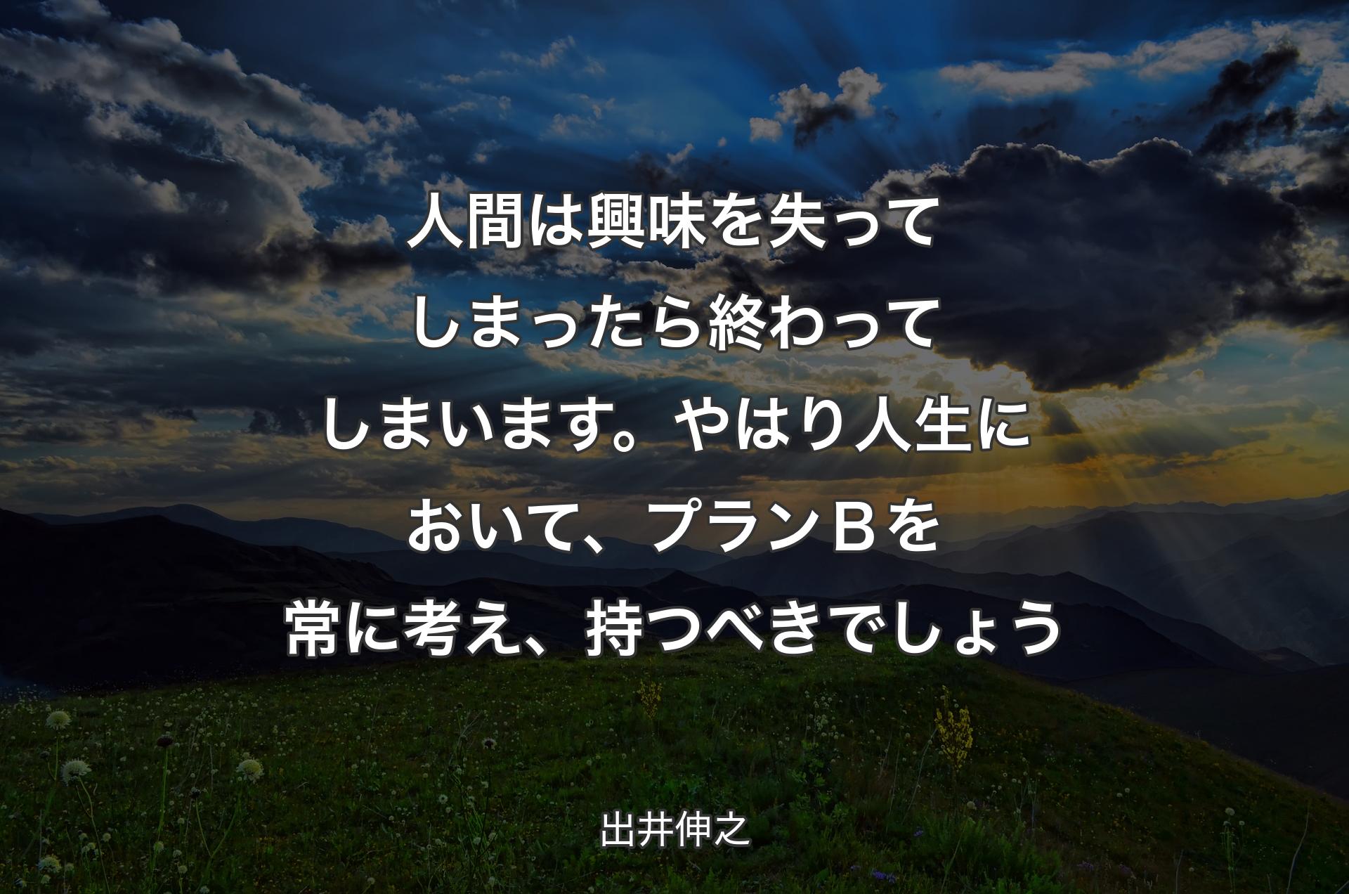 人間は興味を失ってしまったら終わってしまいます。やはり人生において、プランＢを常に考え、持つべきでしょう - 出井伸之