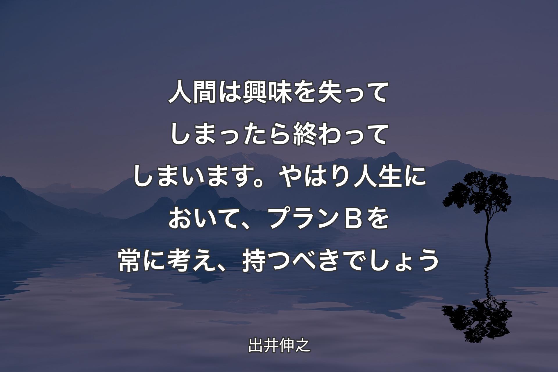 人間は興味を失ってしまったら終わってしまいます。やはり人生において、プラン�Ｂを常に考え、持つべきでしょう - 出井伸之